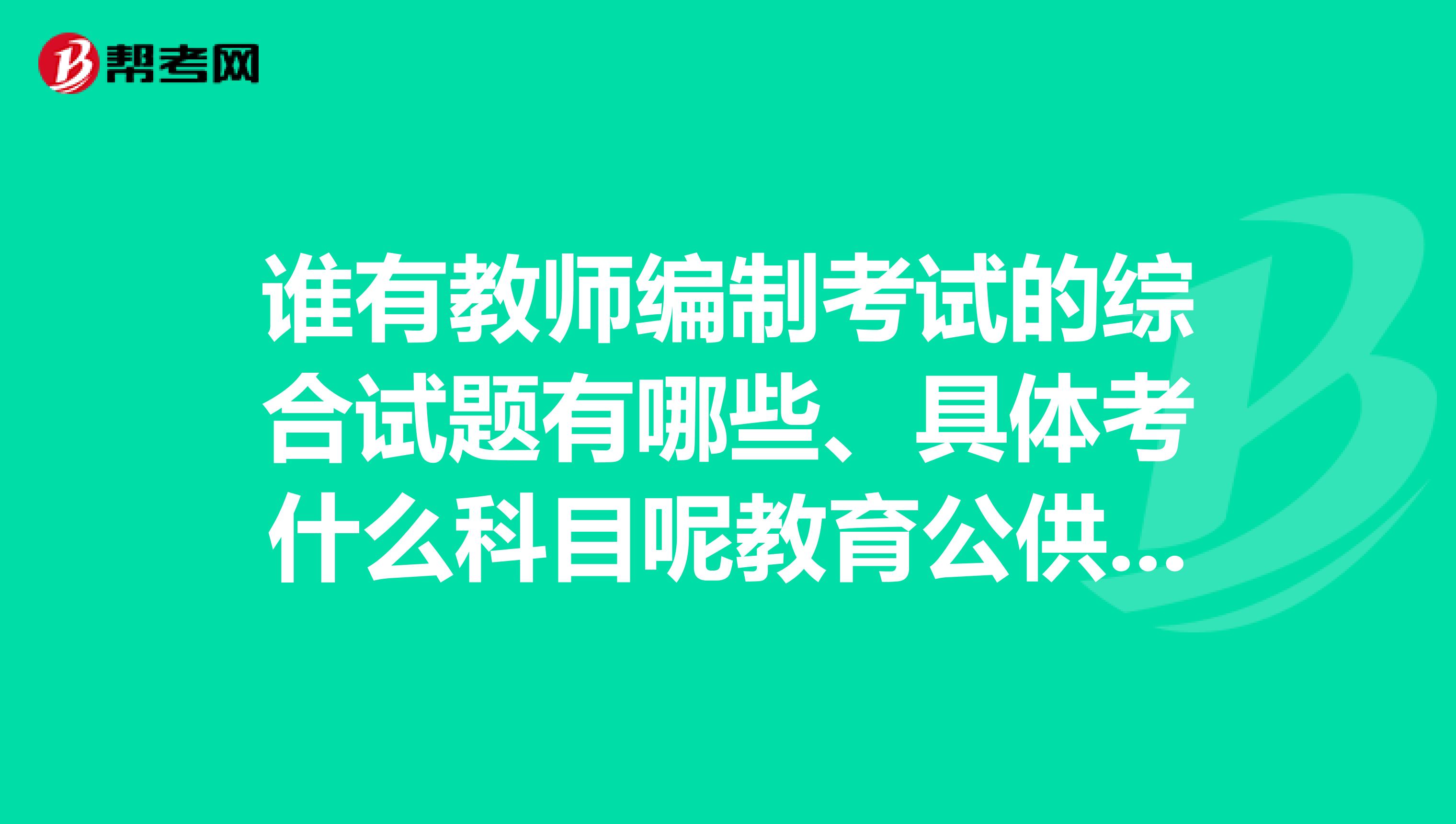 谁有教师编制考试的综合试题有哪些、具体考什么科目呢教育公供知识和教师编制考得有区别吗