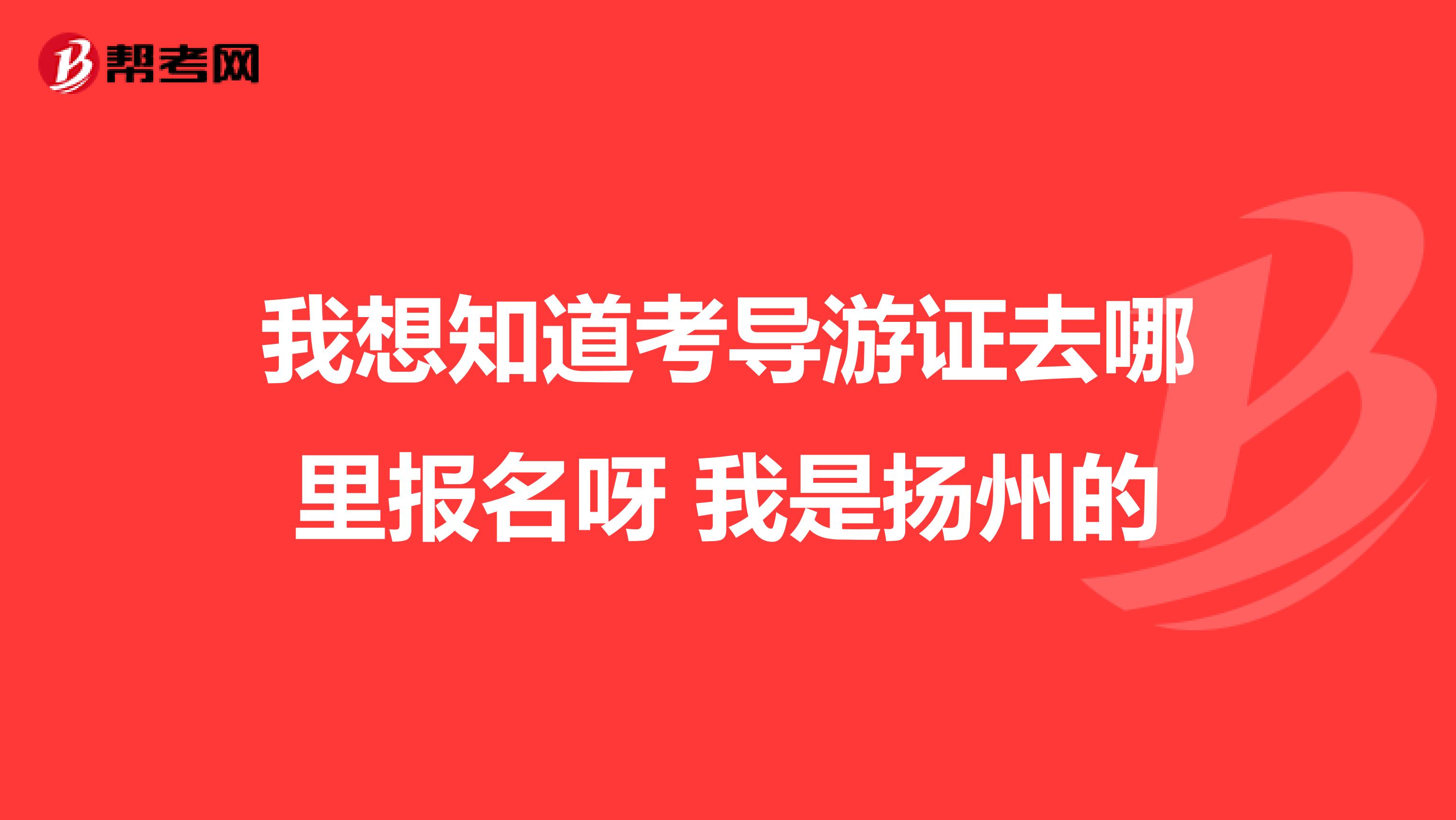 我想知道考导游证去哪里报名呀 我是扬州的
