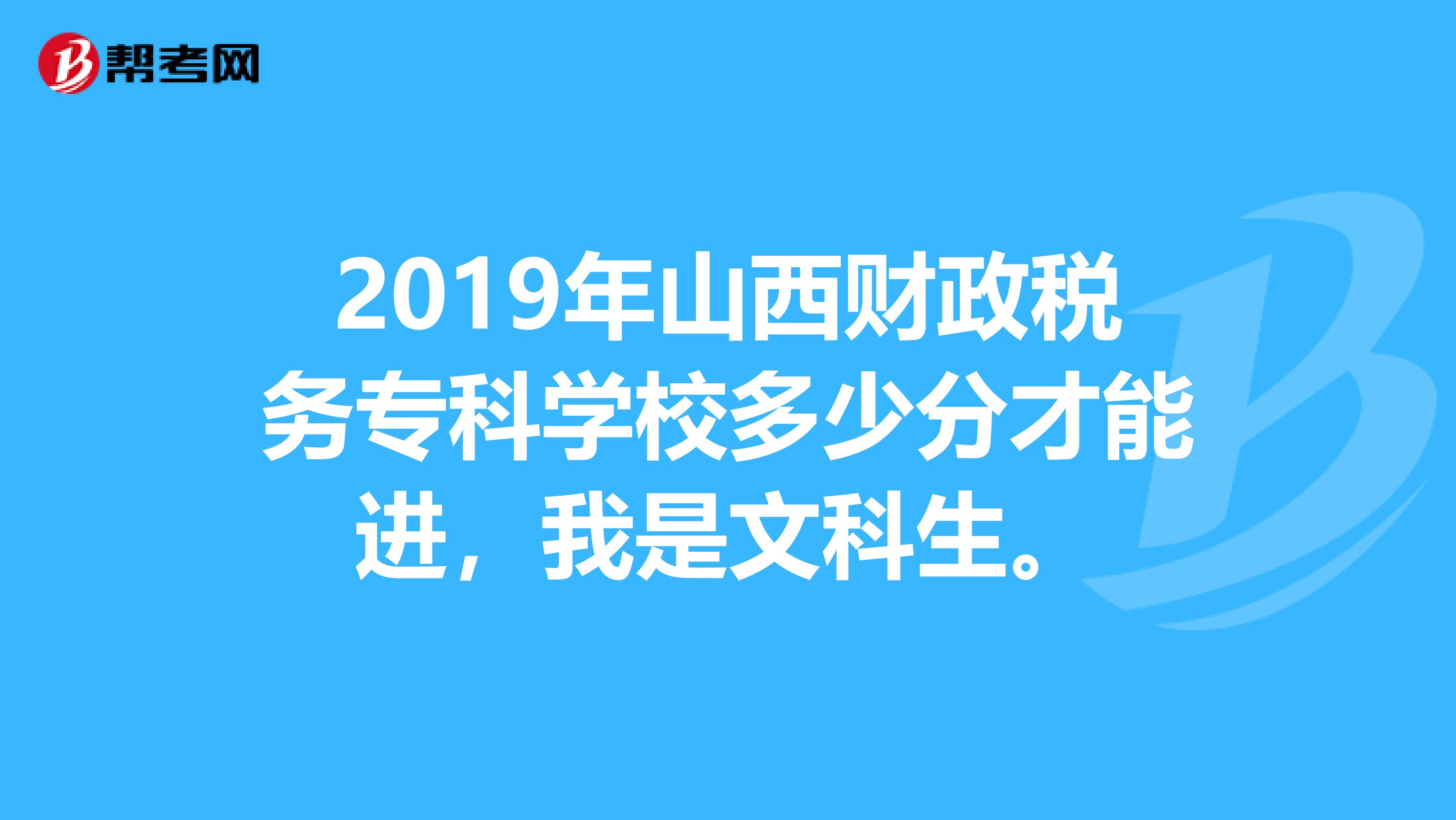 2019年山西财政税务专科学校多少分才能进,我是文科生。