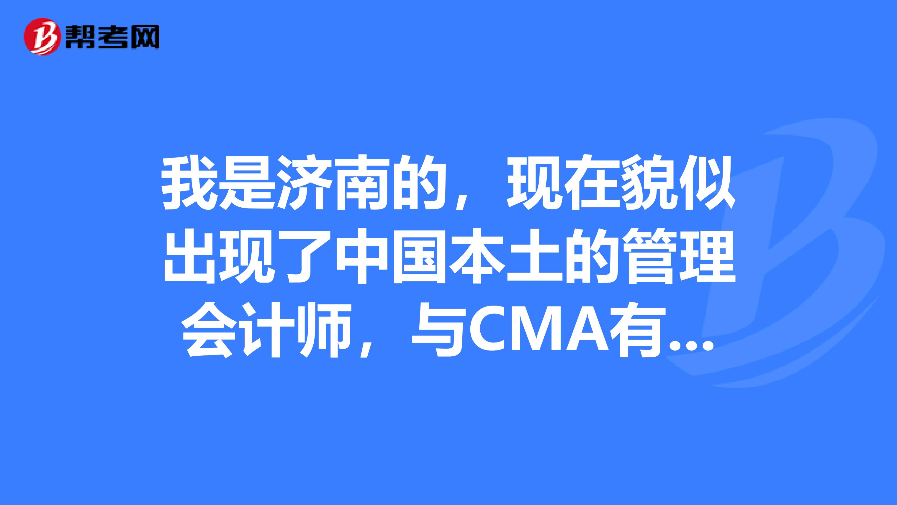 我是济南的,现在貌似出现了中国本土的管理会计师,与CMA有什么区别?含金量高吗?