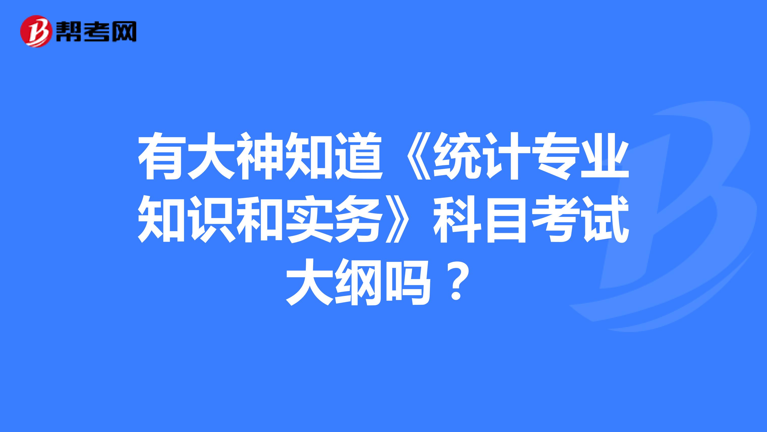 有大神知道《统计专业知识和实务》科目考试大纲吗?