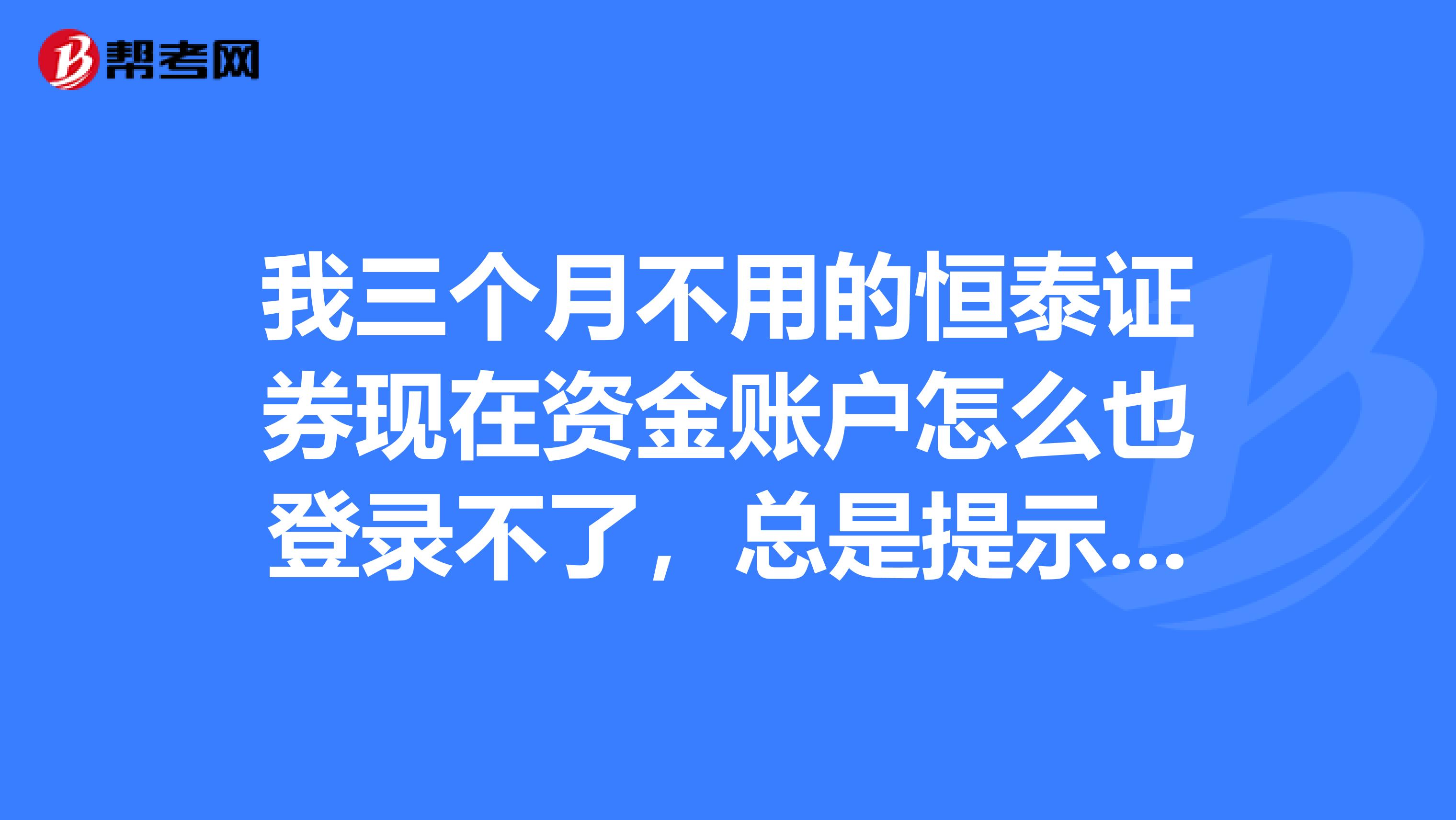 我三个月不用的恒泰证券现在资金账户怎么也登录不了,总是提示说账号或通讯密码错误