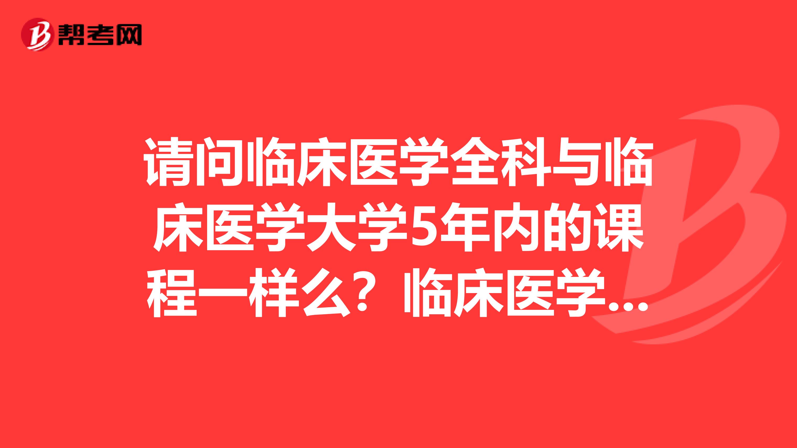 請問臨床醫學全科與臨床醫學大學5年內的課程一樣么？臨床醫學全科考研能考臨床醫學么？