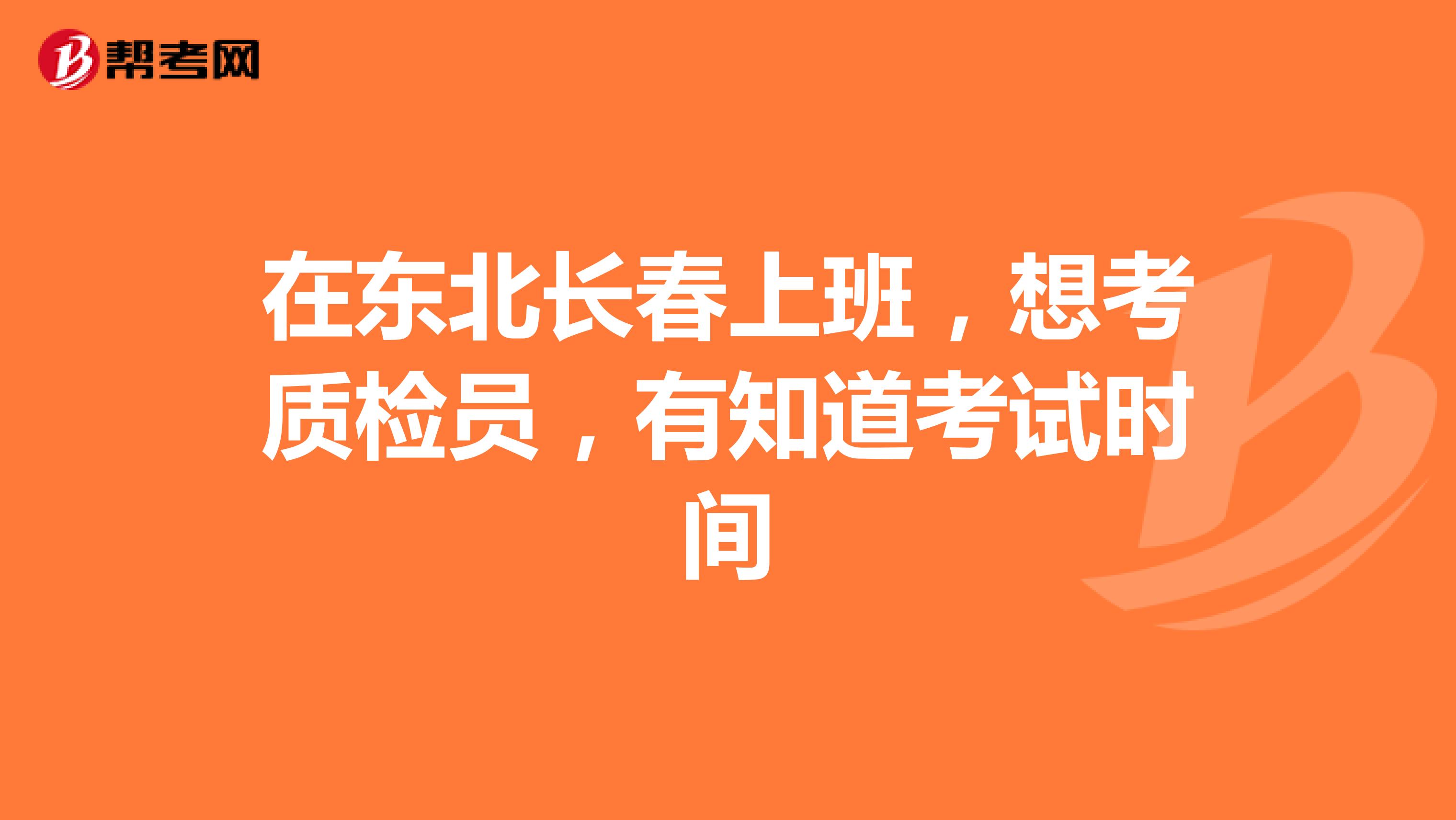 在东北长春上班，想考质检员，有知道考试时间