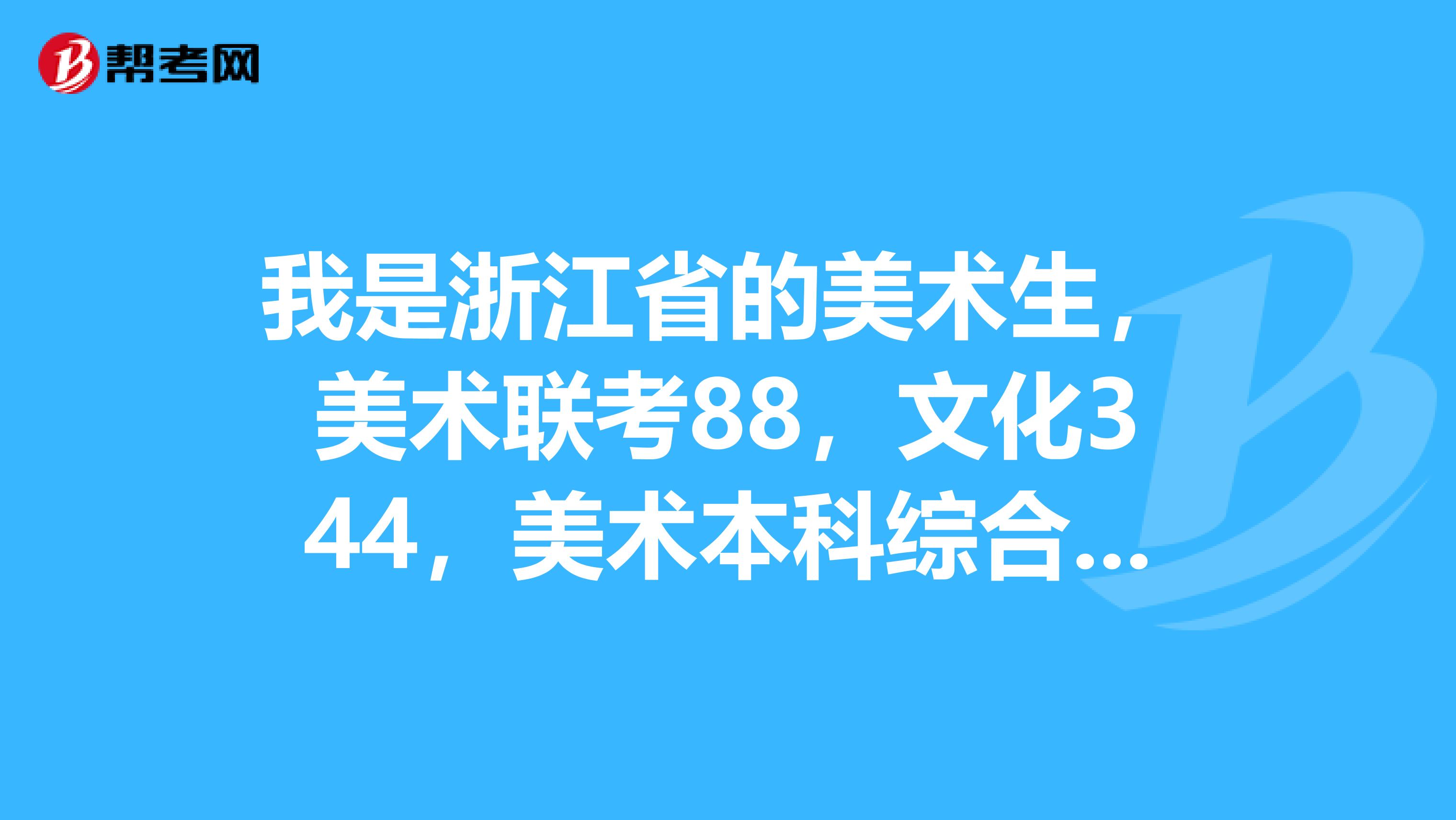 我是浙江省的美术生,美术联考88,文化344,美术本科综合分502,怎么填报志愿?
