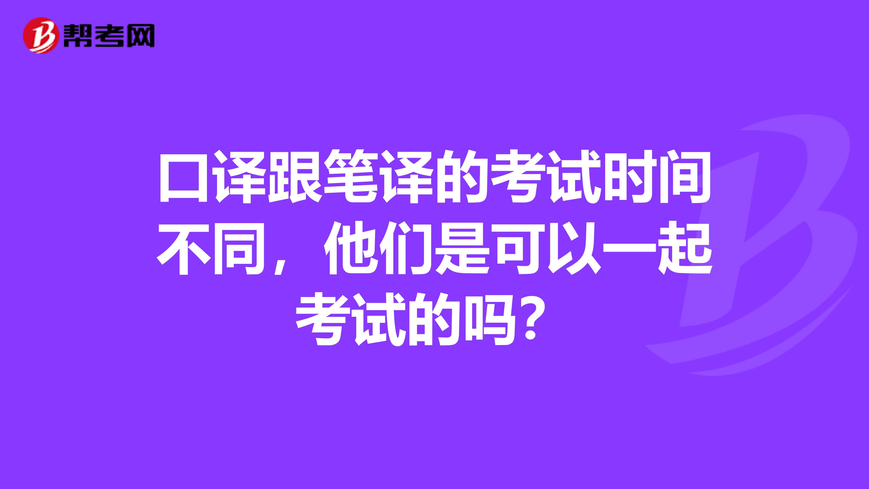 口译跟笔译的考试时间不同，他们是可以一起考试的吗？