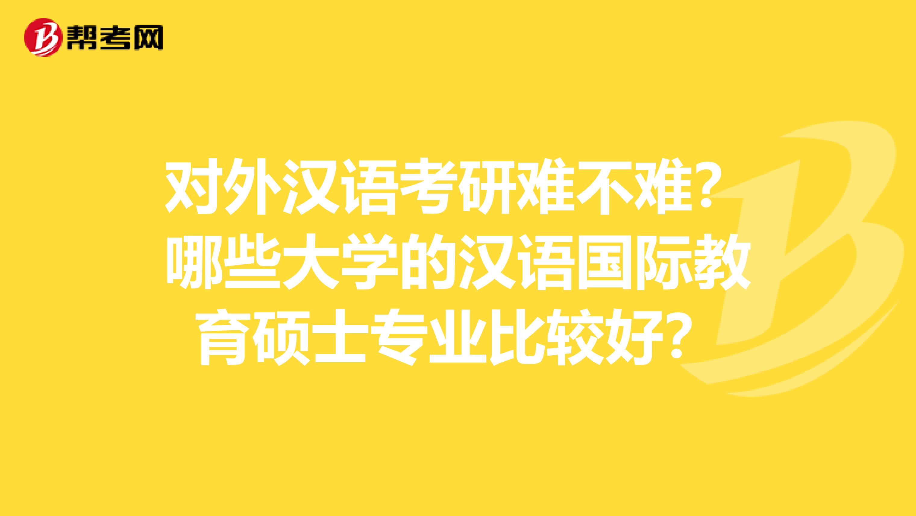 对外汉语考研难不难？哪些大学的汉语国际教育硕士专业比较好？