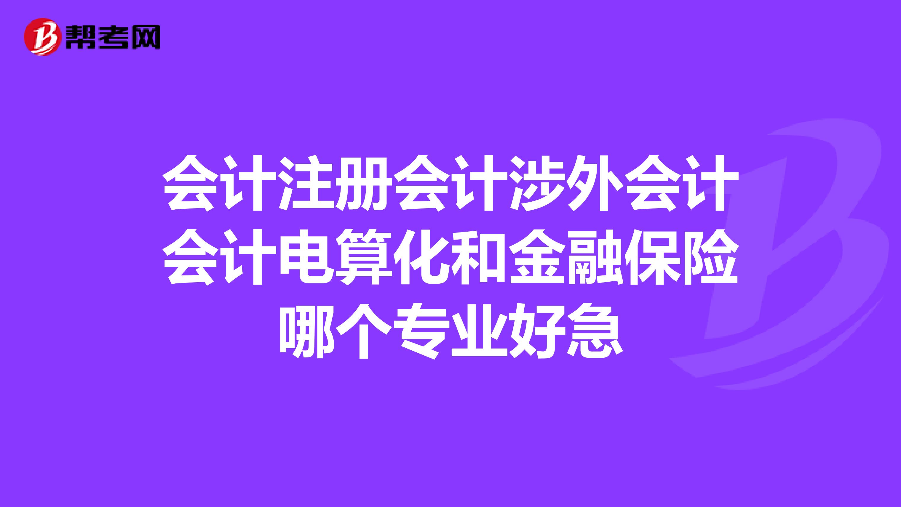 會計(jì)注冊會計(jì)涉外會計(jì)會計(jì)電算化和金融保險哪個專業(yè)好急