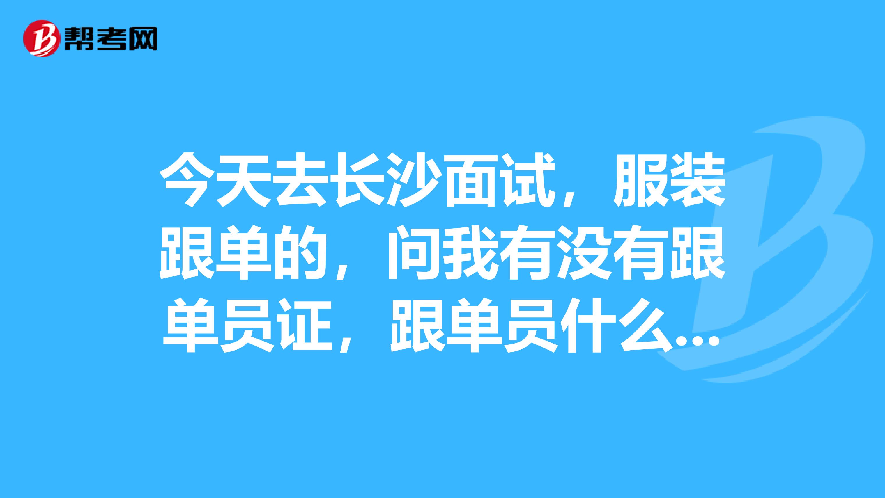 今天去长沙面试,服装跟单的,问我有没有跟单员证,跟单员什么时候考?