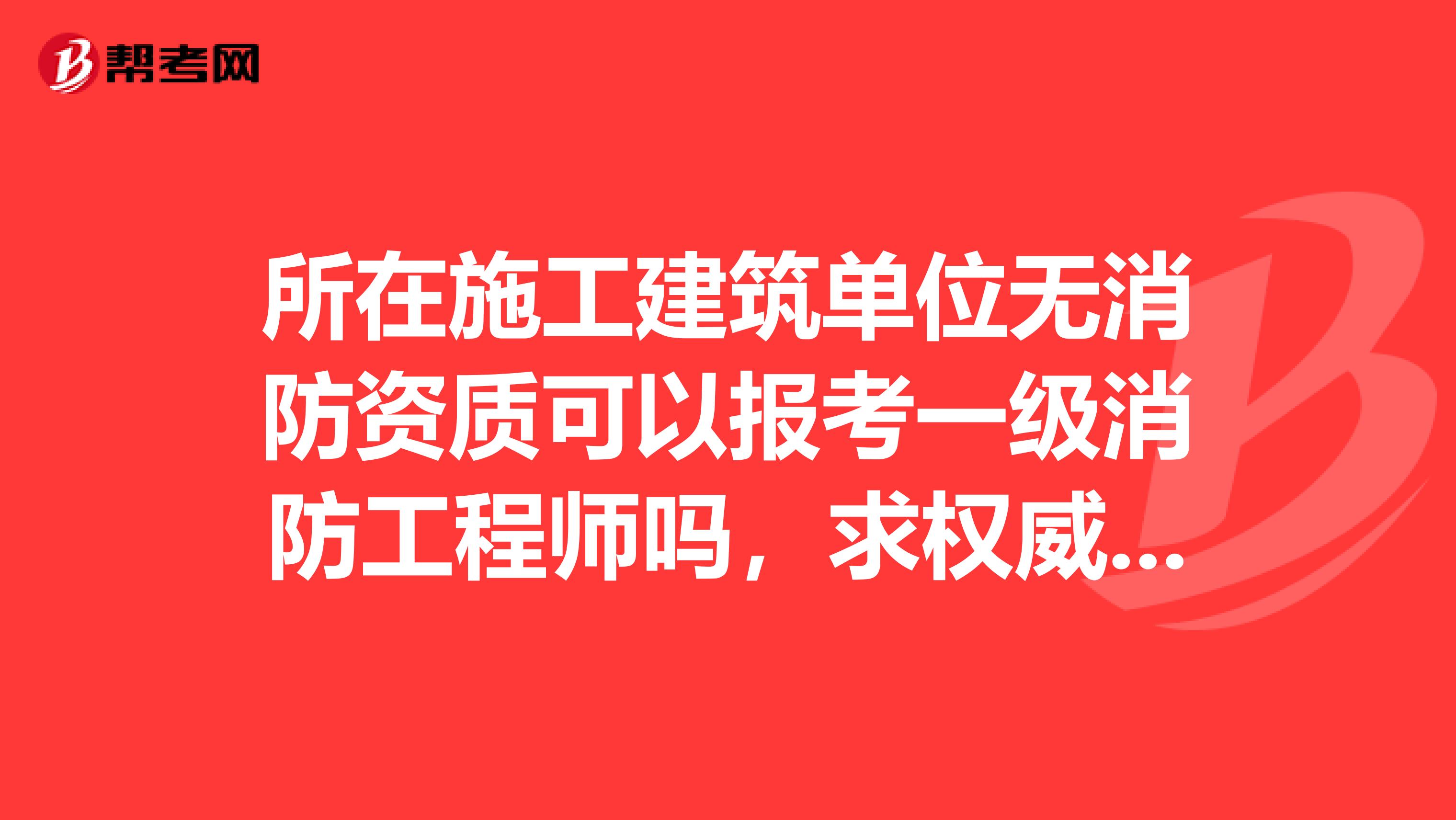所在施工建筑單位無消防資質(zhì)可以報考一級消防工程師嗎，求權(quán)威解答