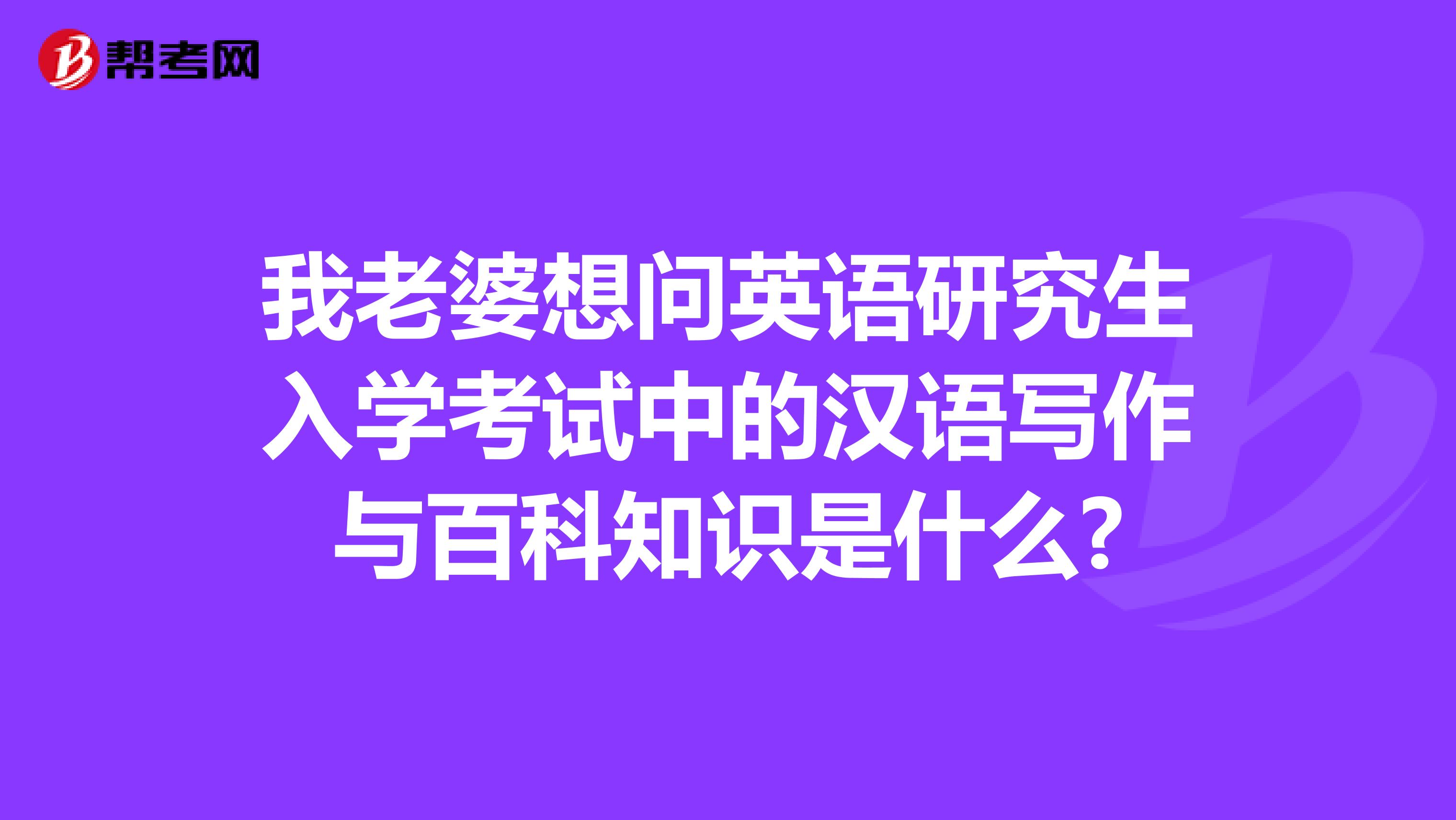我老婆想问英语研究生入学考试中的汉语写作与百科知识是什么?