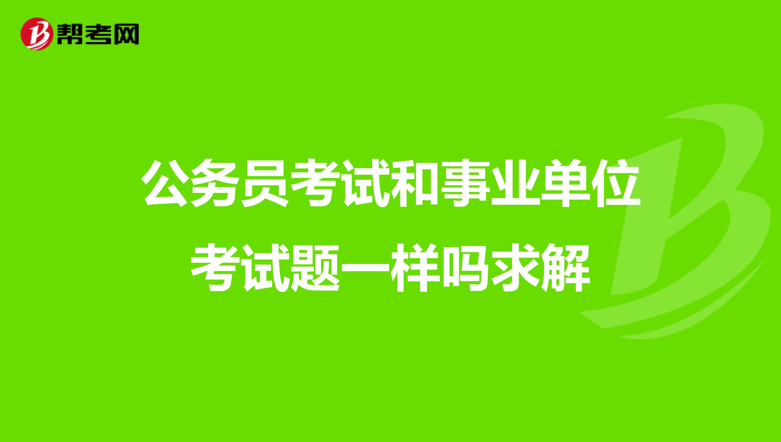 公务员考试和事业单位考试题一样吗求解