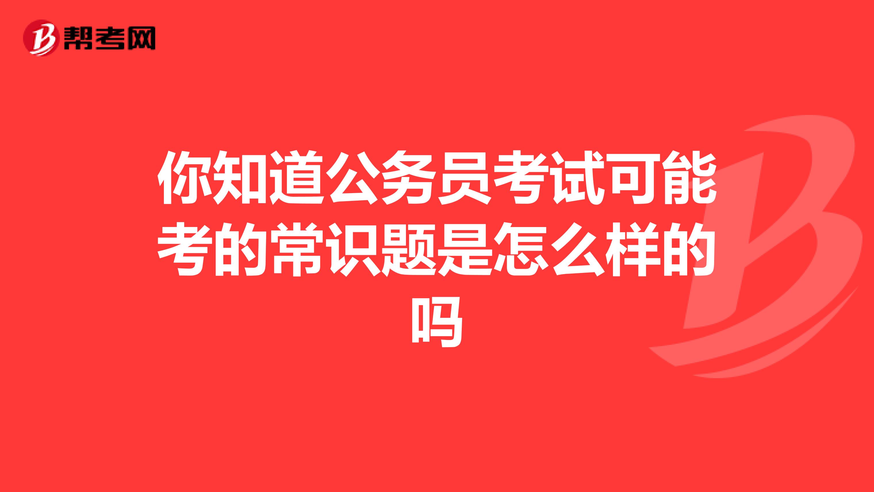 你知道公务员考试可能考的常识题是怎么样的吗