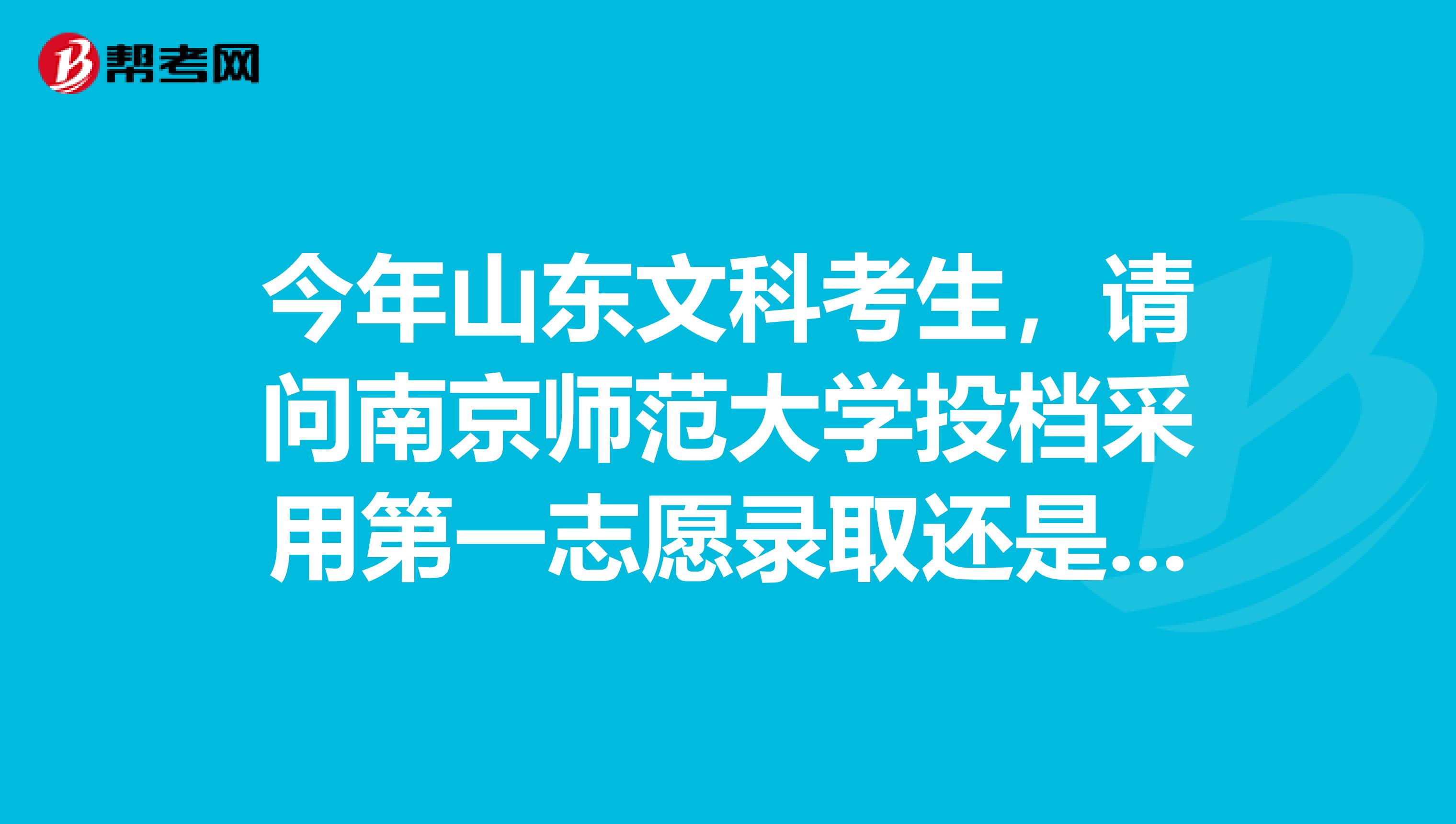 今年山东文科考生，请问南京师范大学投档采用第一志愿录取还是分数优先还是志愿清还是平行志愿原则。