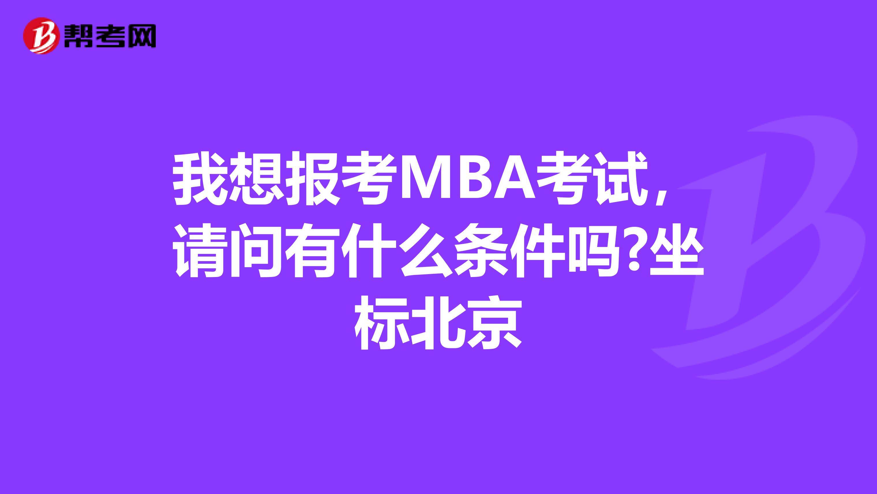 我想报考MBA考试，请问有什么条件吗?坐标北京