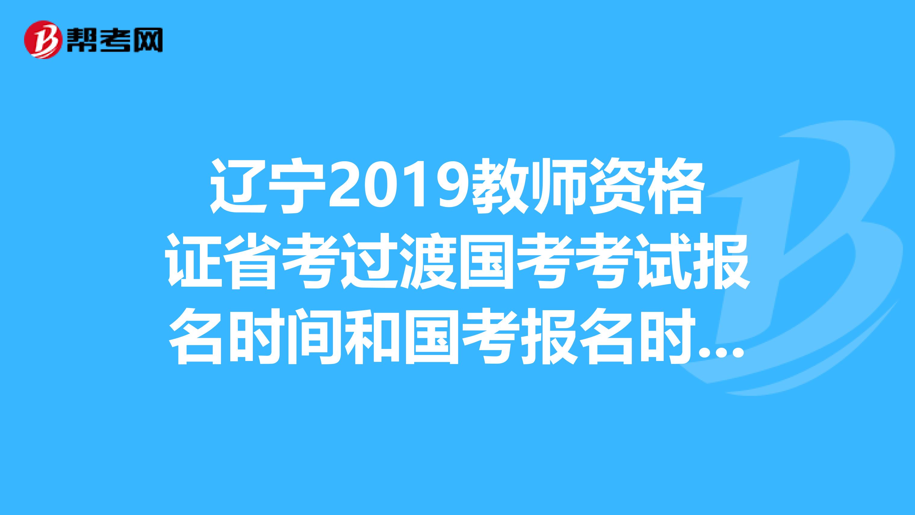辽宁2019教师资格证省考过渡国考考试报名时间和国考报名时间一样吗