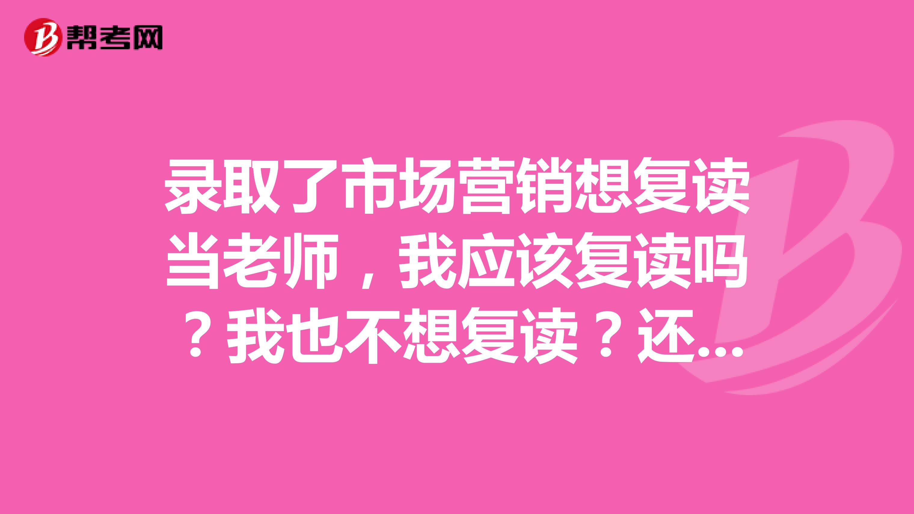 录取了市场营销想复读当老师，我应该复读吗？我也不想复读？还是我去读然后考教师资格证？教师资格证难考