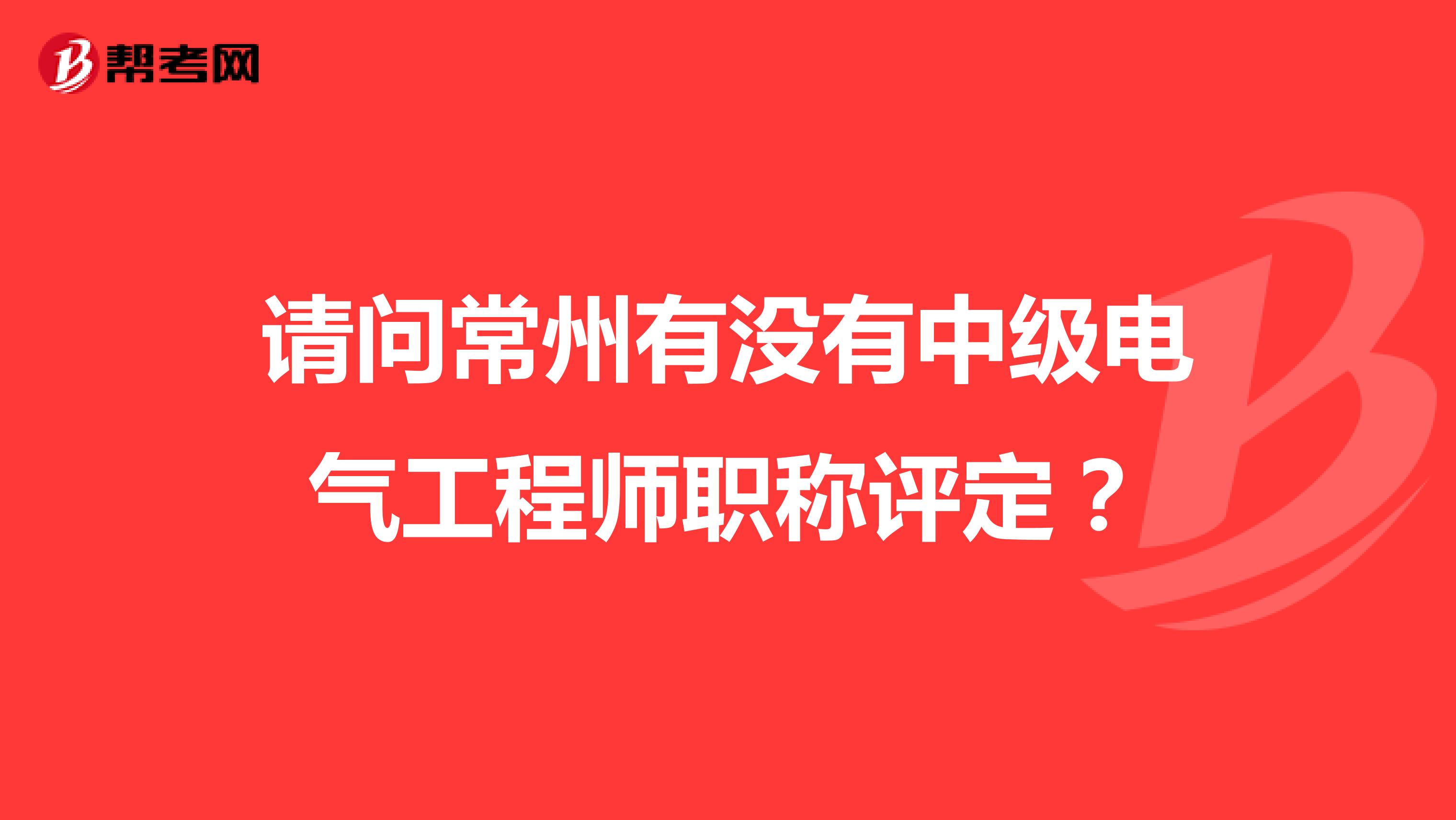 请问常州有没有中级电气工程师职称评定?