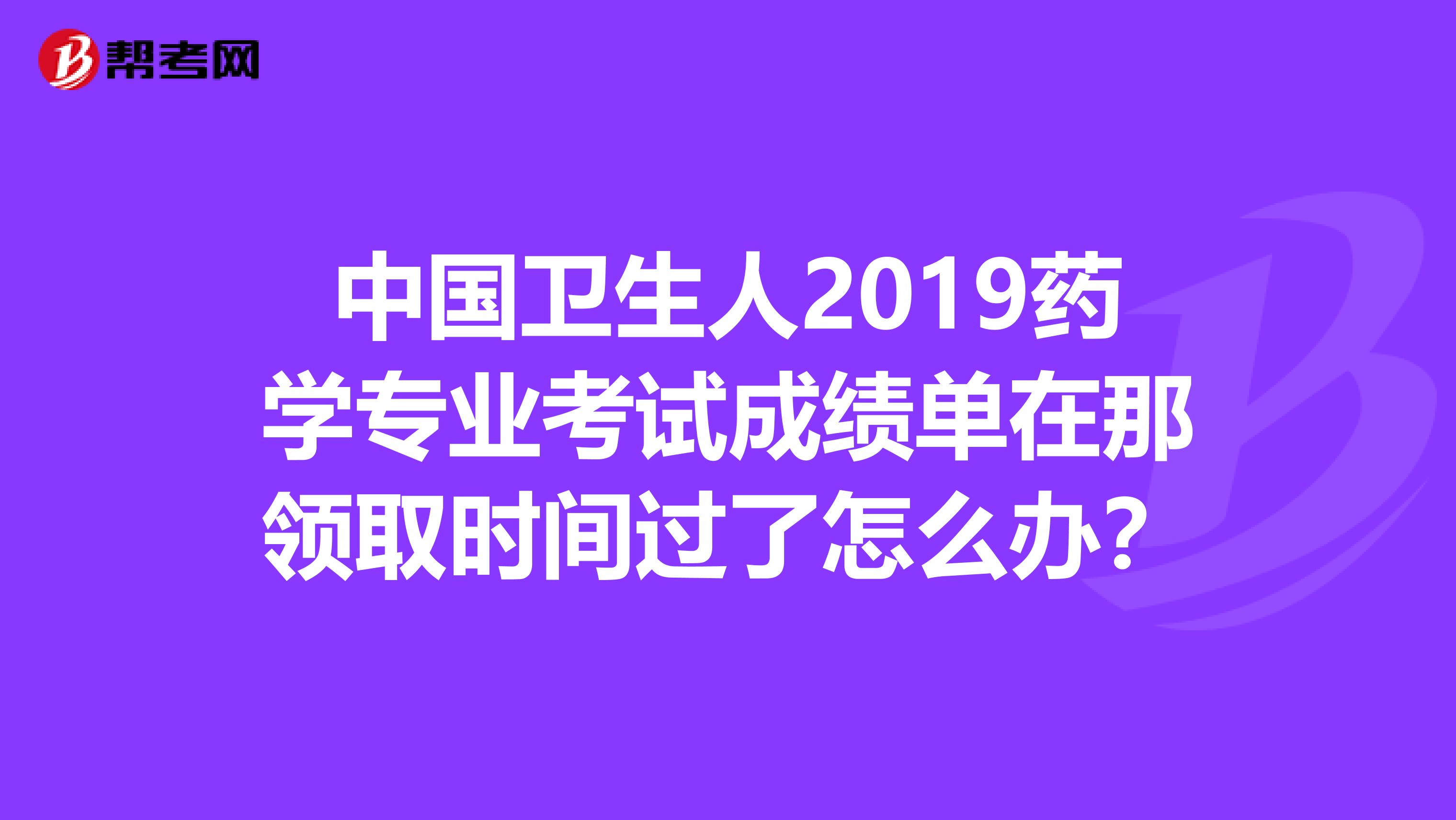 中国卫生人2019药学专业考试成绩单在那领取时间过了怎么办？