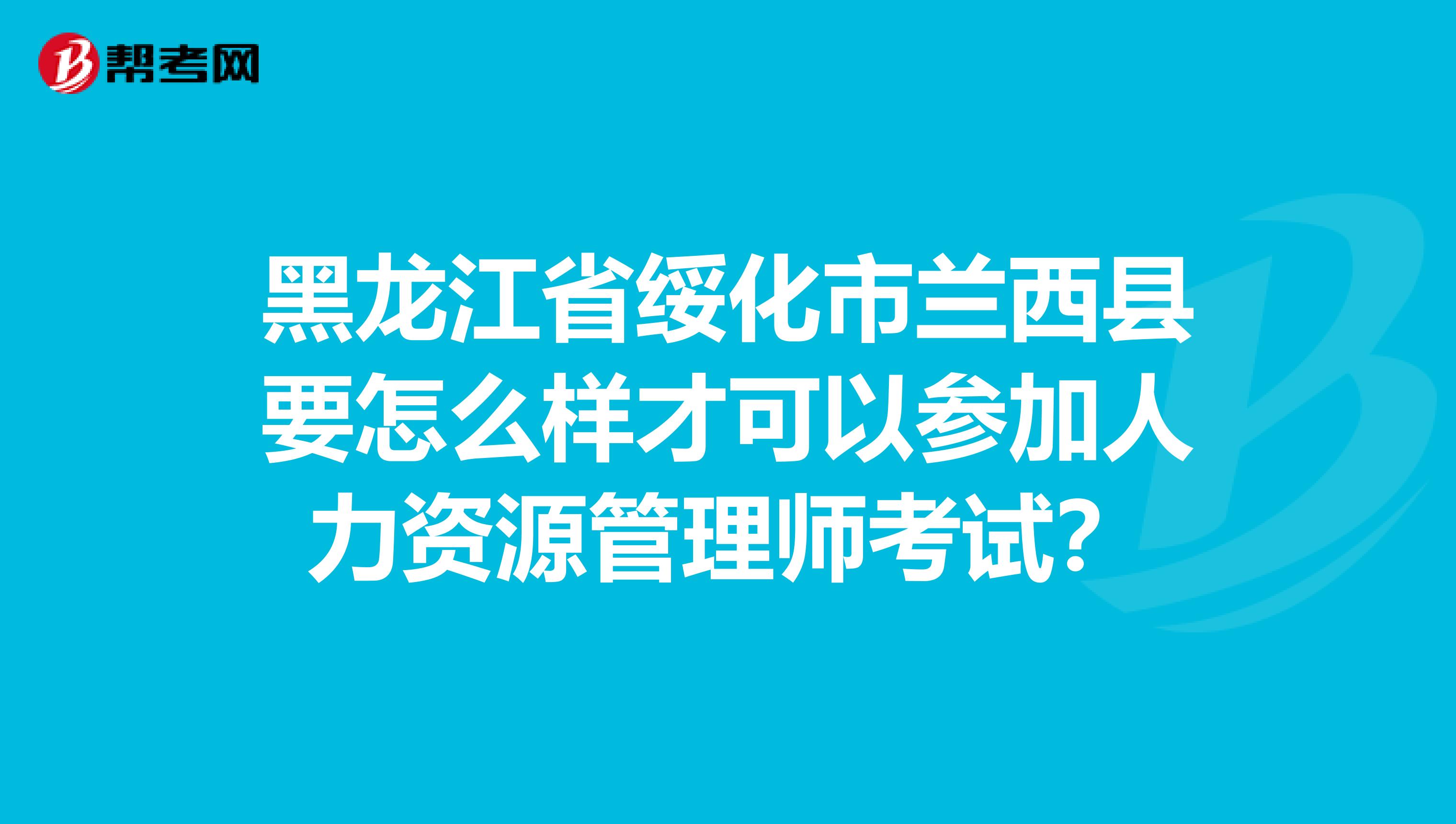 黑龙江省绥化市兰西县要怎么样才可以参加人力资源管理师考试？