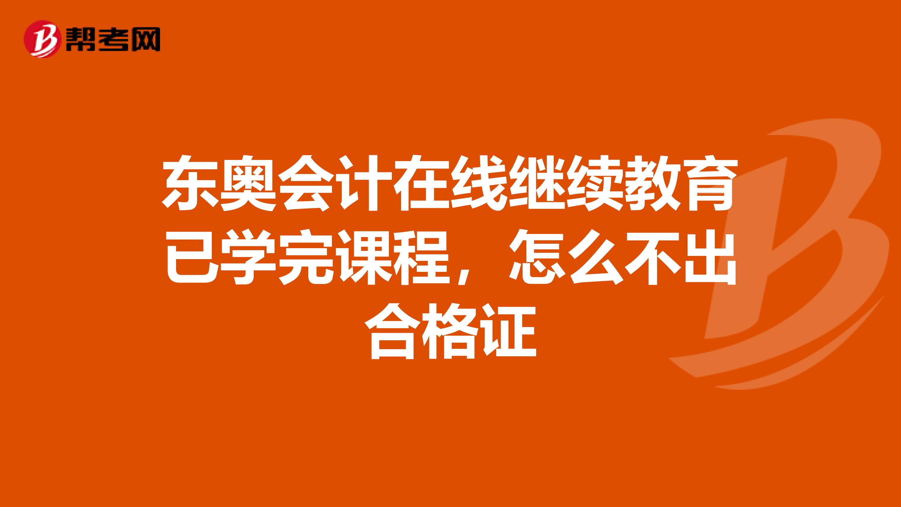 东奥会计在线继续教育已学完课程,怎么不出合格证