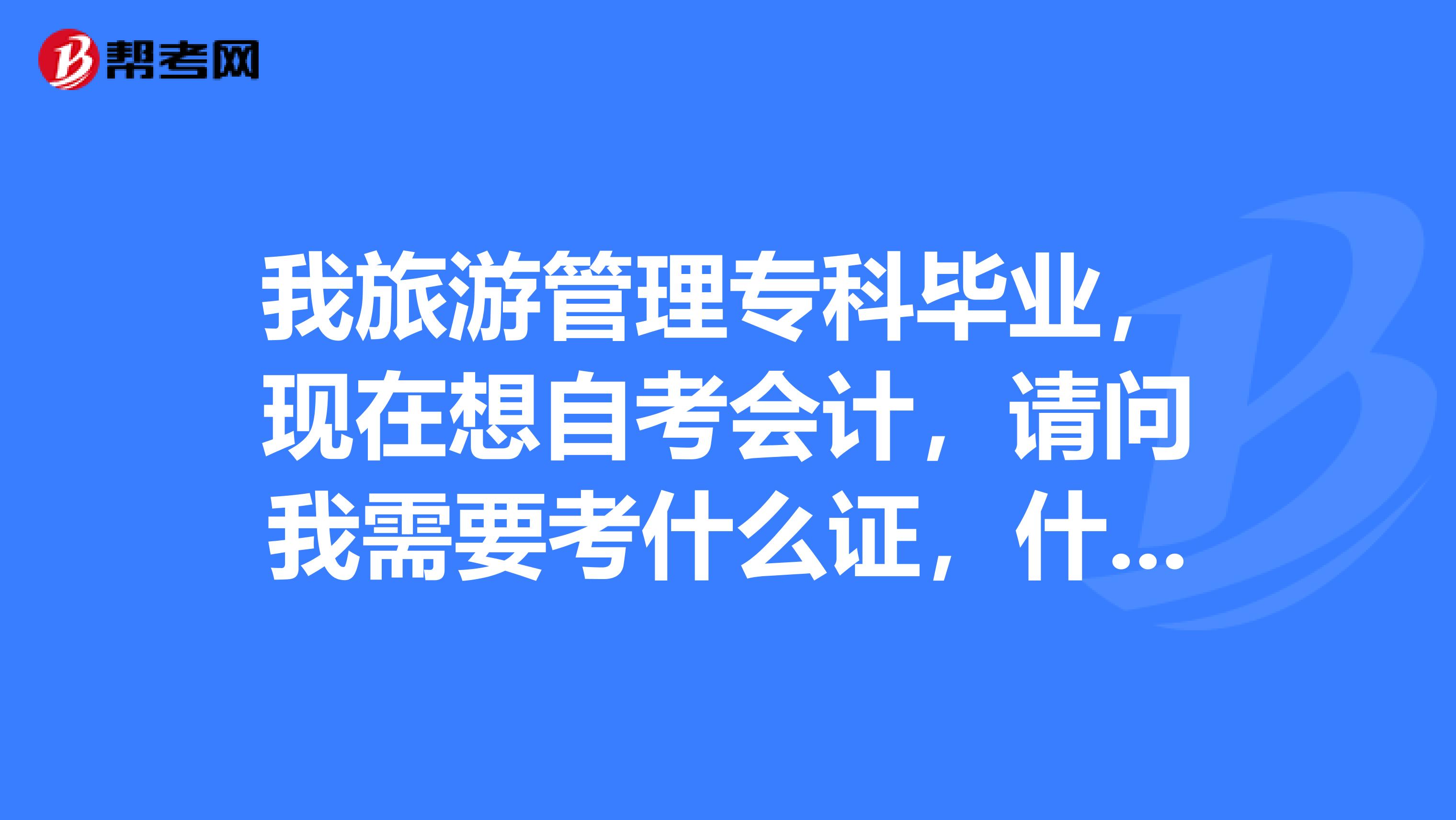 我旅游管理专科毕业,现在想自考会计,请问我需要考什么证,什么时间考急,谢谢