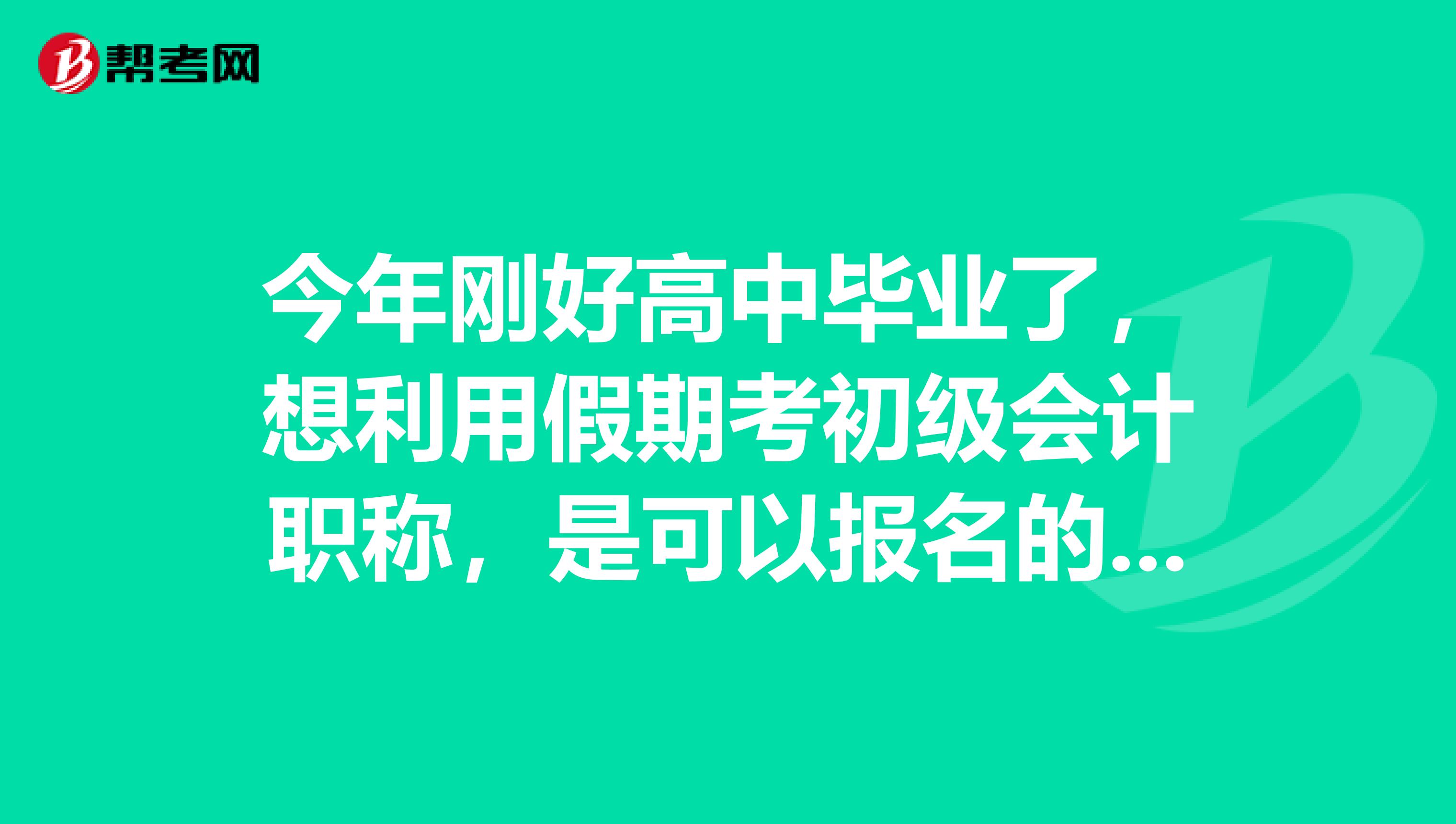今年刚好高中毕业了，想利用假期考初级会计职称，是可以报名的吗？