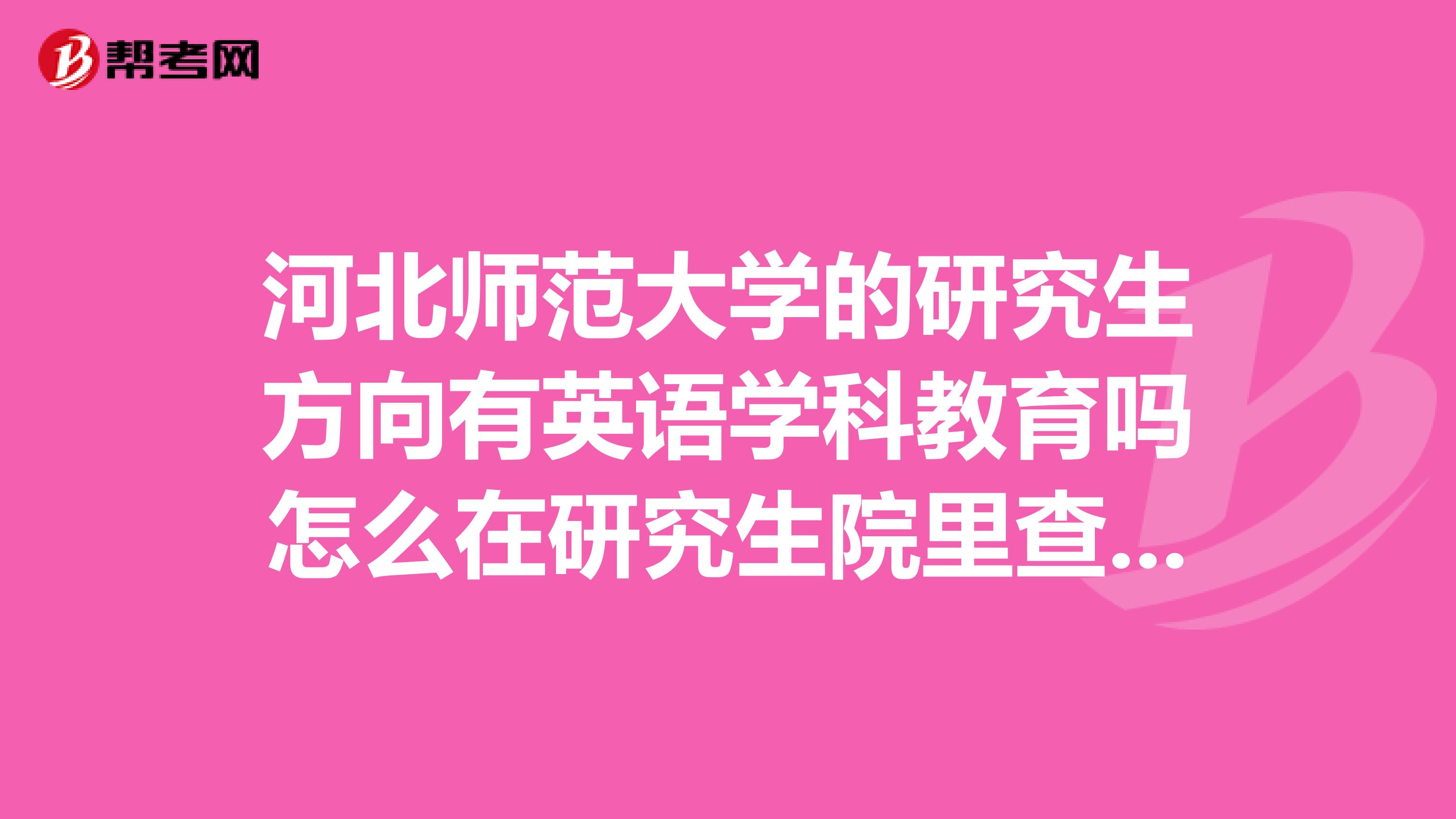 河北師范大學的研究生方向有英語學科教育嗎怎么在研究生院里查不到啊，它屬于哪個學院啊