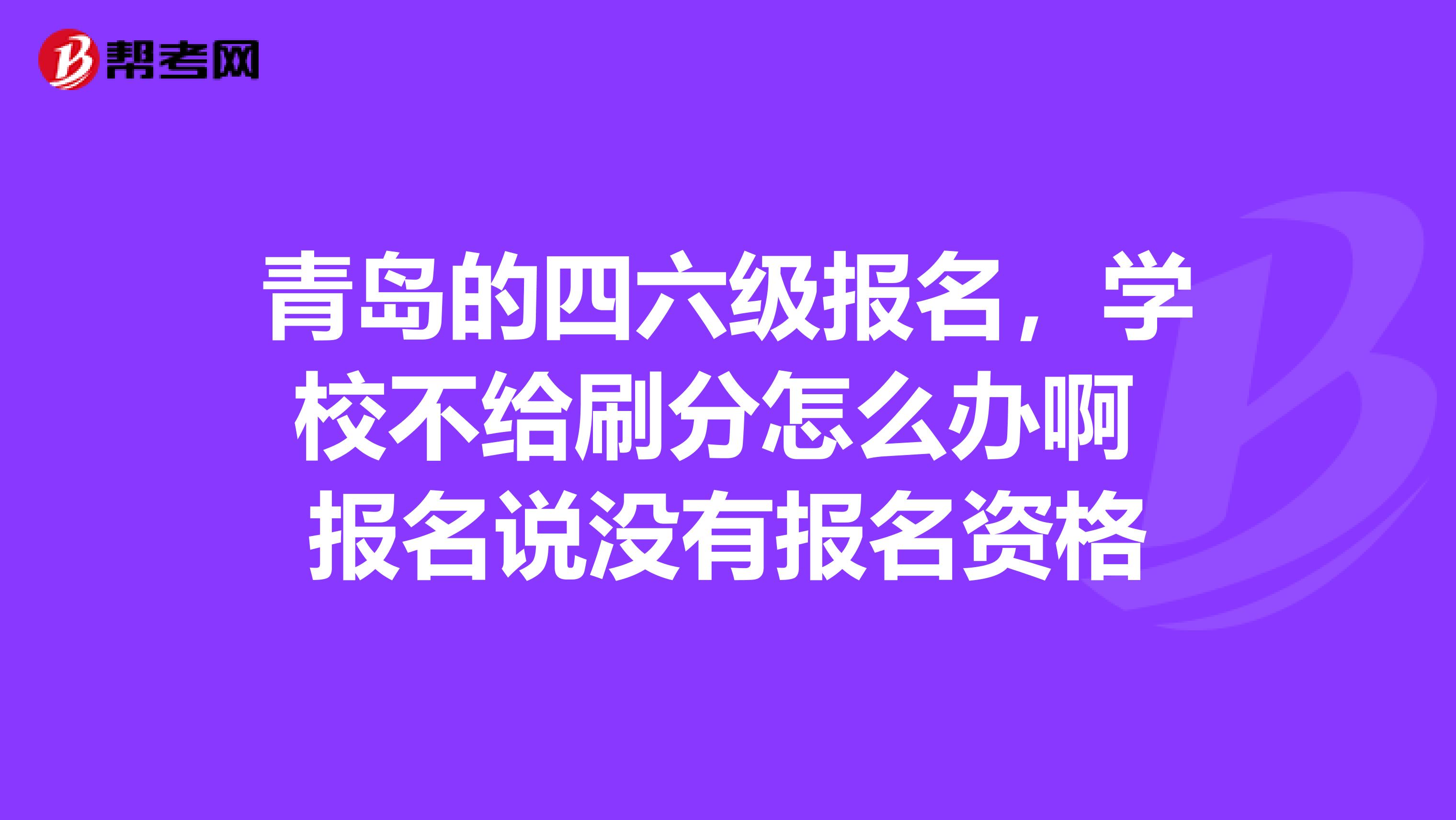 青岛的四六级报名，学校不给刷分怎么办啊 报名说没有报名资格