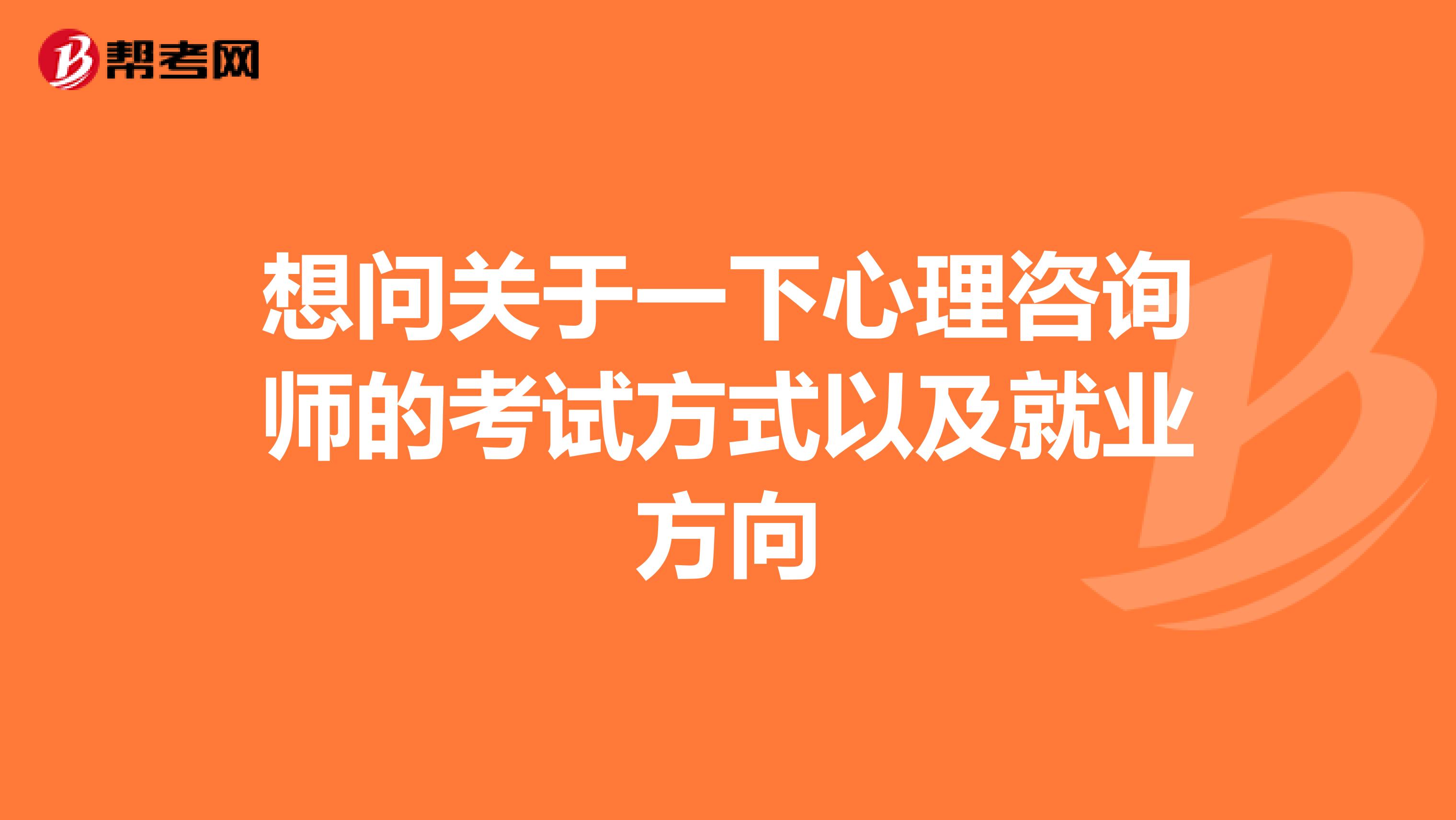 想问关于一下心理咨询师的考试方式以及就业方向