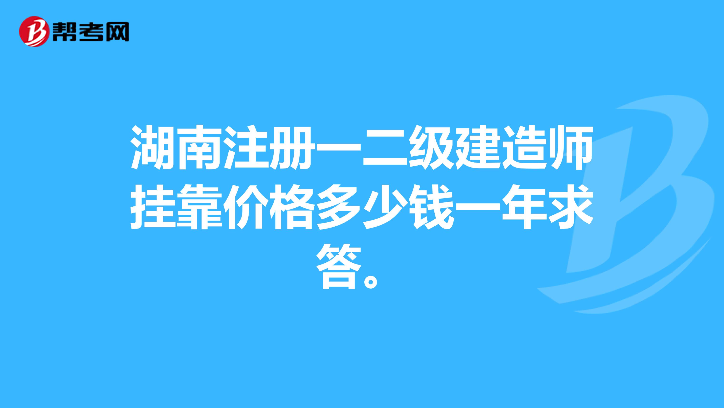 湖南註冊一二級建造師掛靠價格多少錢一年求答._二建考試_幫考網