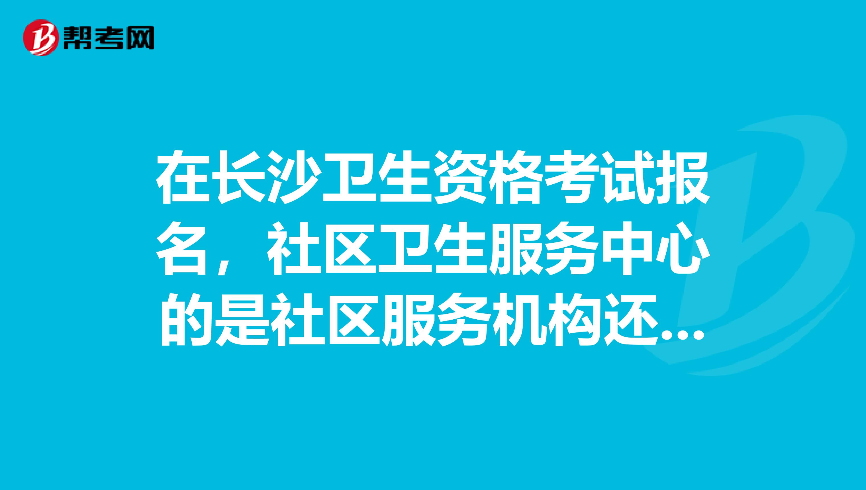 在长沙卫生资格考试报名,社区卫生服务中心的是社区服务机构还是医疗卫生?