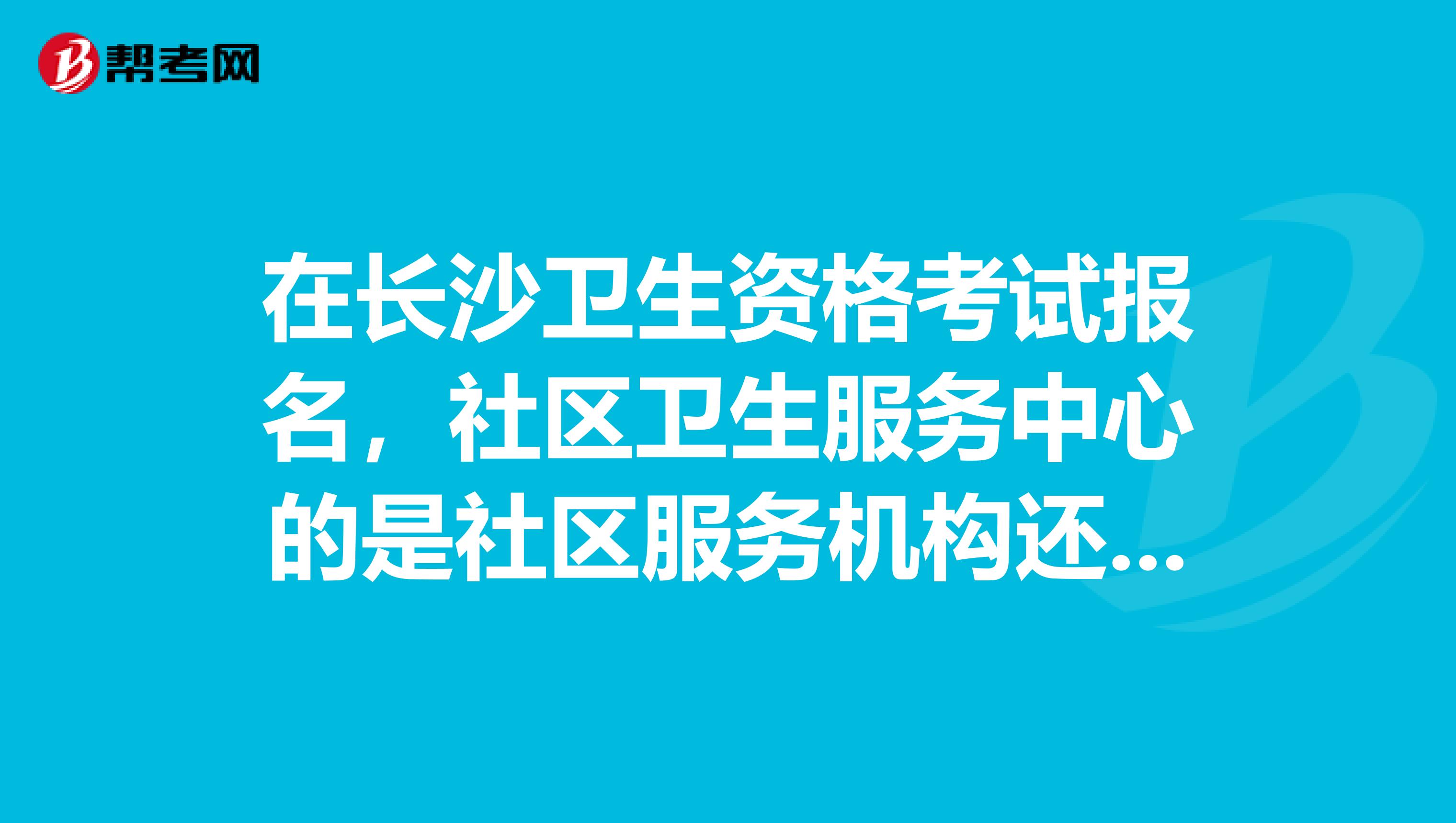 在长沙卫生资格考试报名，社区卫生服务中心的是社区服务机构还是医疗卫生？