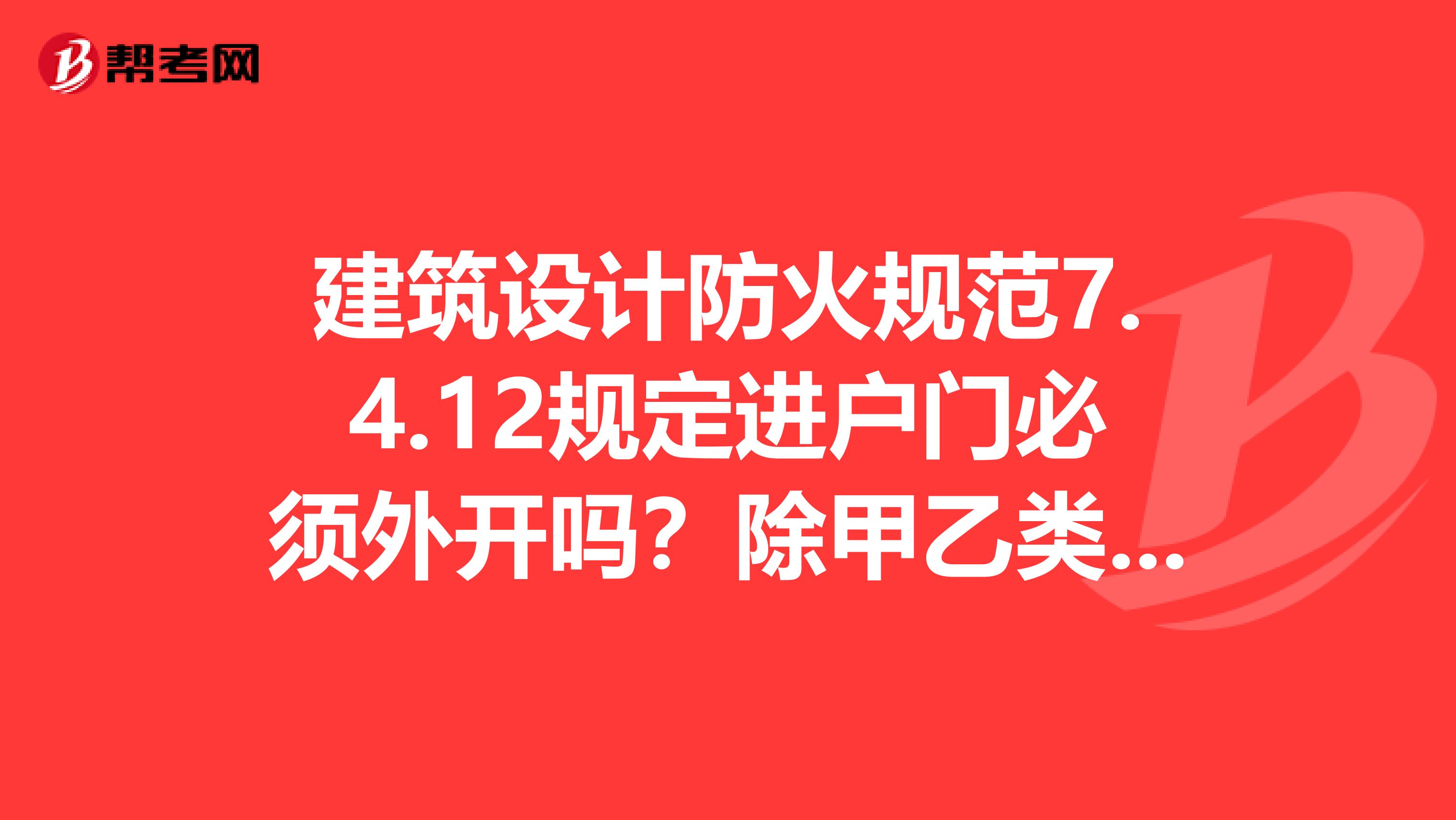 建筑设计防火规范7.4.12规定进户门必须外开吗?除甲乙类厂房外的人数要求针对的是厂房不?