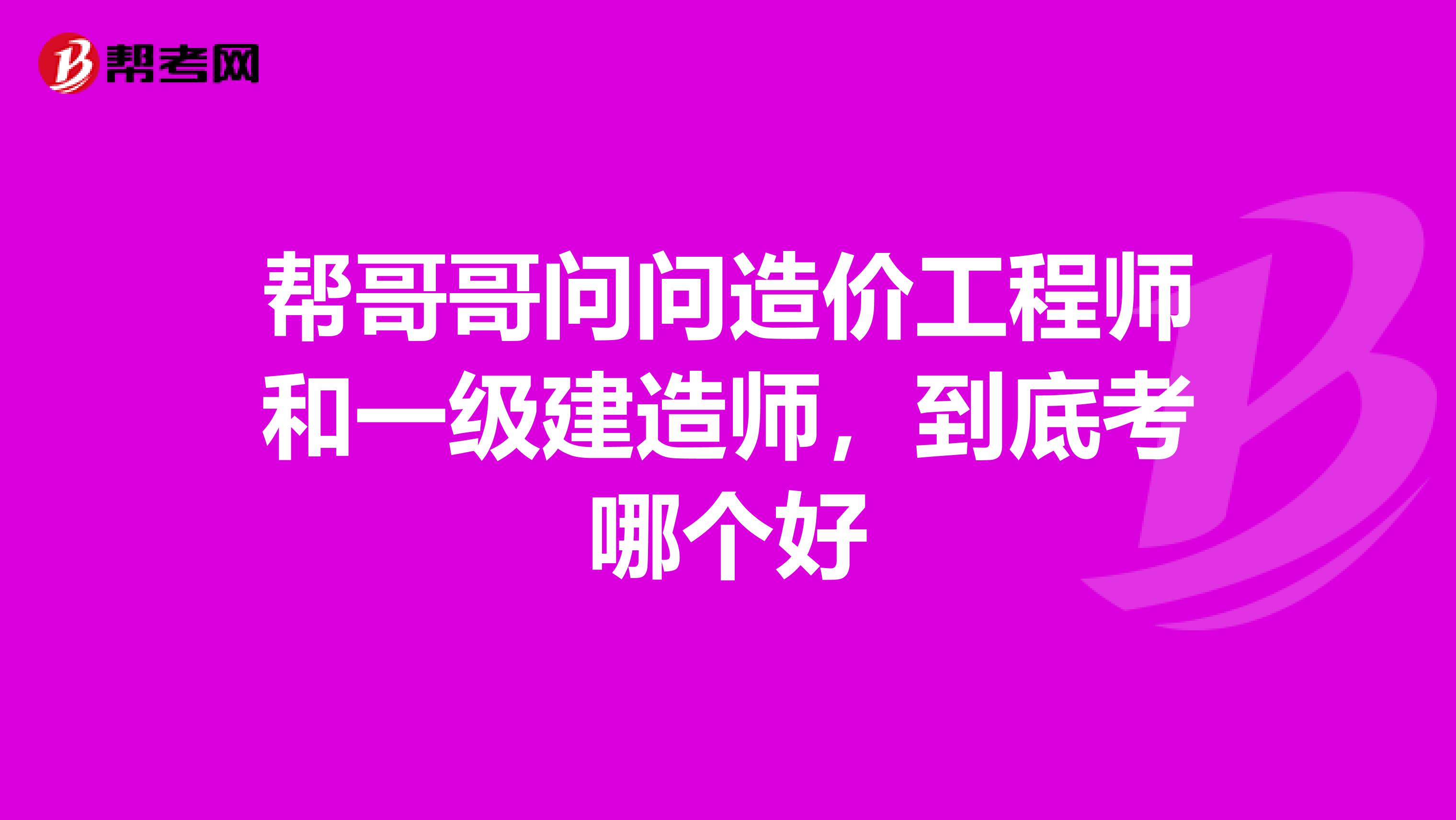 帮哥哥问问造价工程师和一级建造师,到底考哪个好