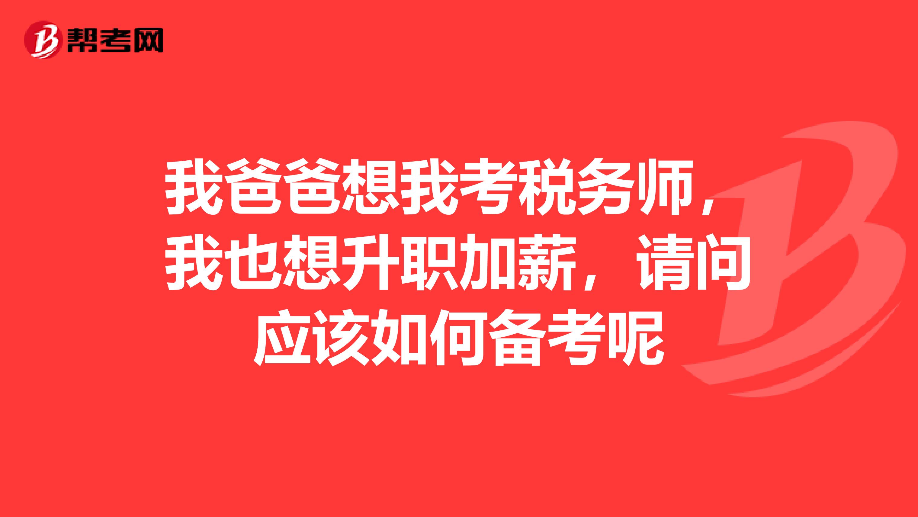 我爸爸想我考税务师，我也想升职加薪，请问应该如何备考呢