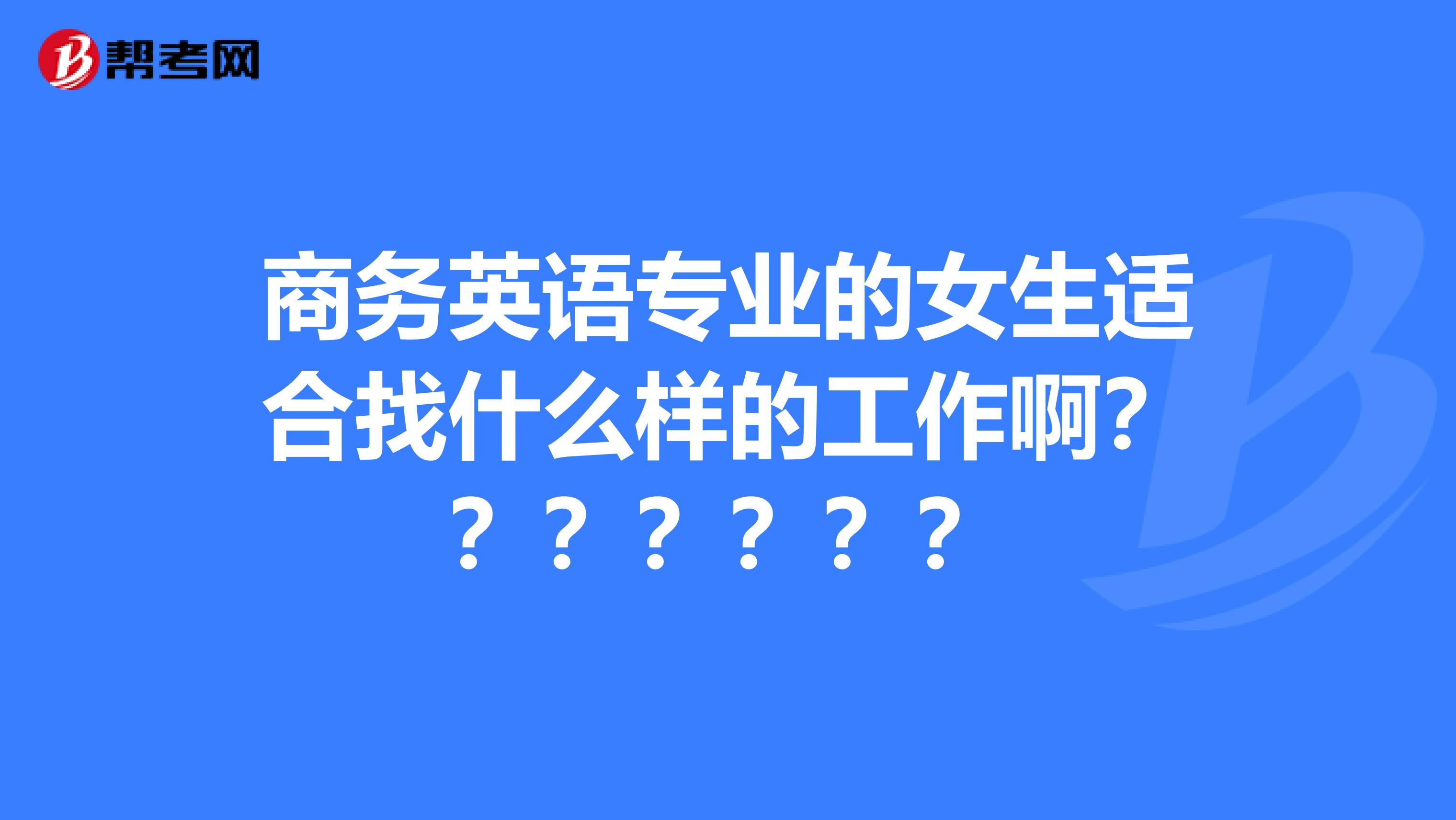 商务英语专业的女生适合找什么样的工作啊？？？？？？？