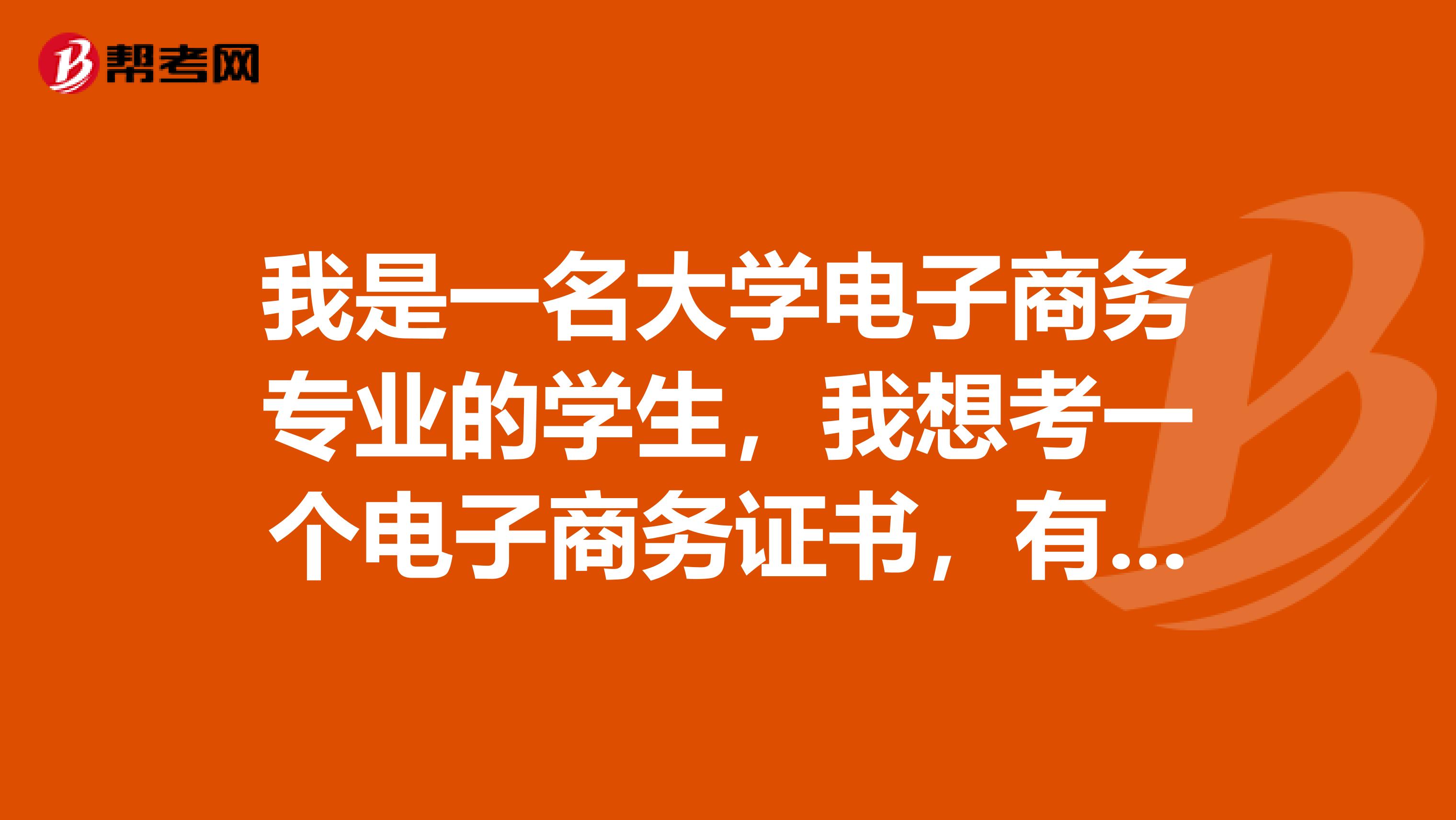 我是一名大学电子商务专业的学生，我想考一个电子商务证书，有没有推荐的