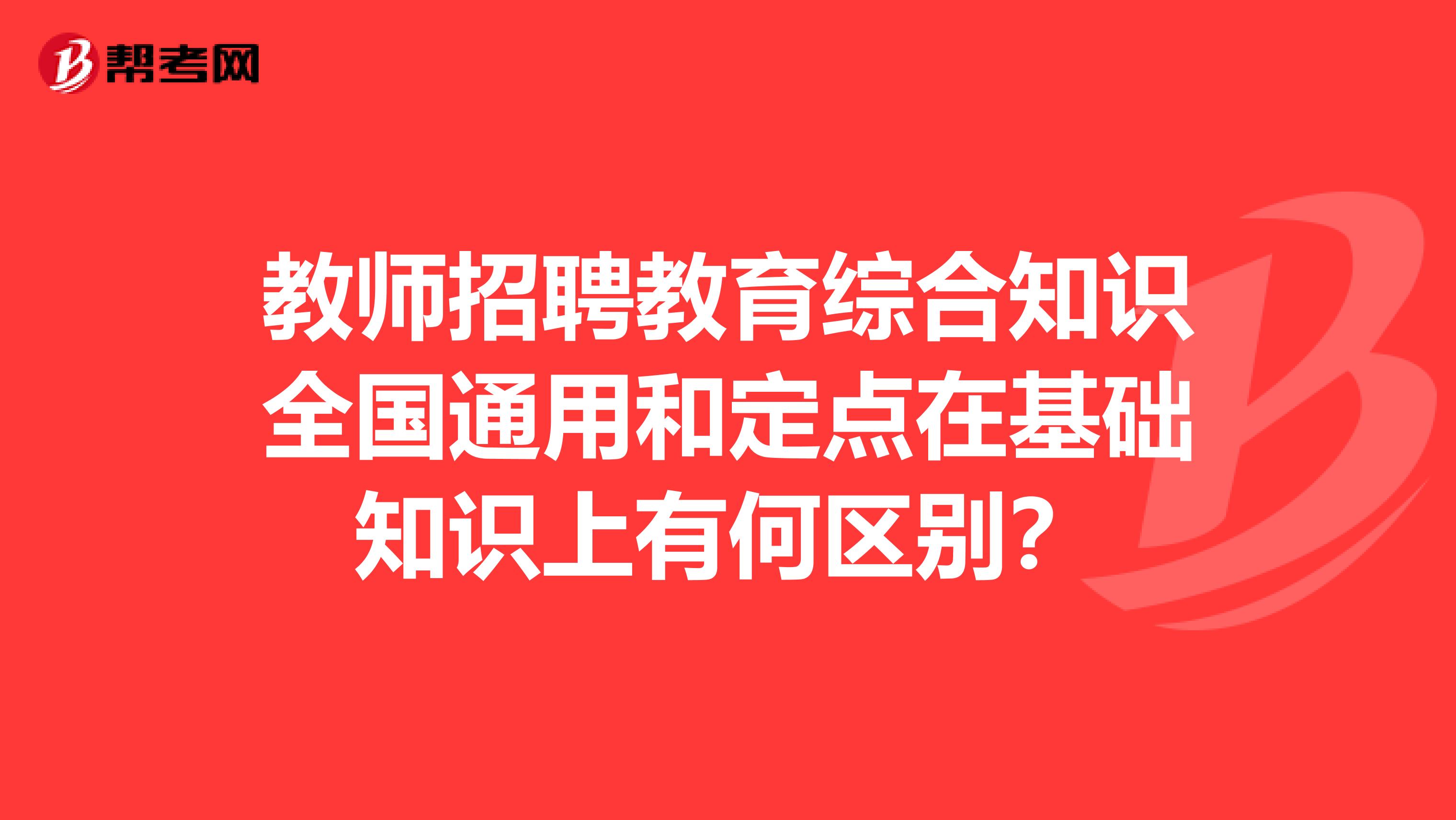 教师招聘教育综合知识全国通用和定点在基础知识上有何区别?