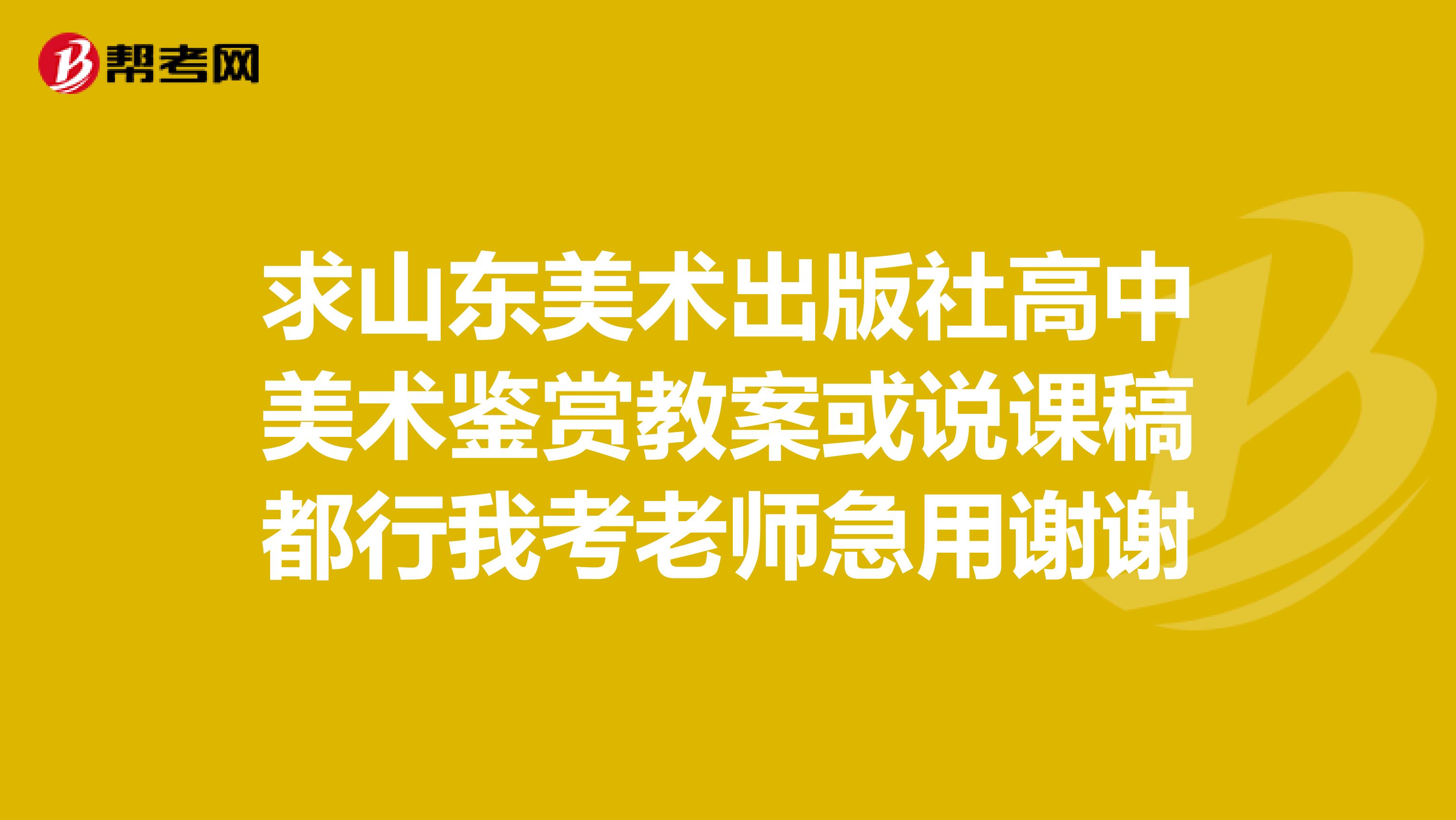 求山东美术出版社高中美术鉴赏教案或说课稿都行我考老师急用谢谢