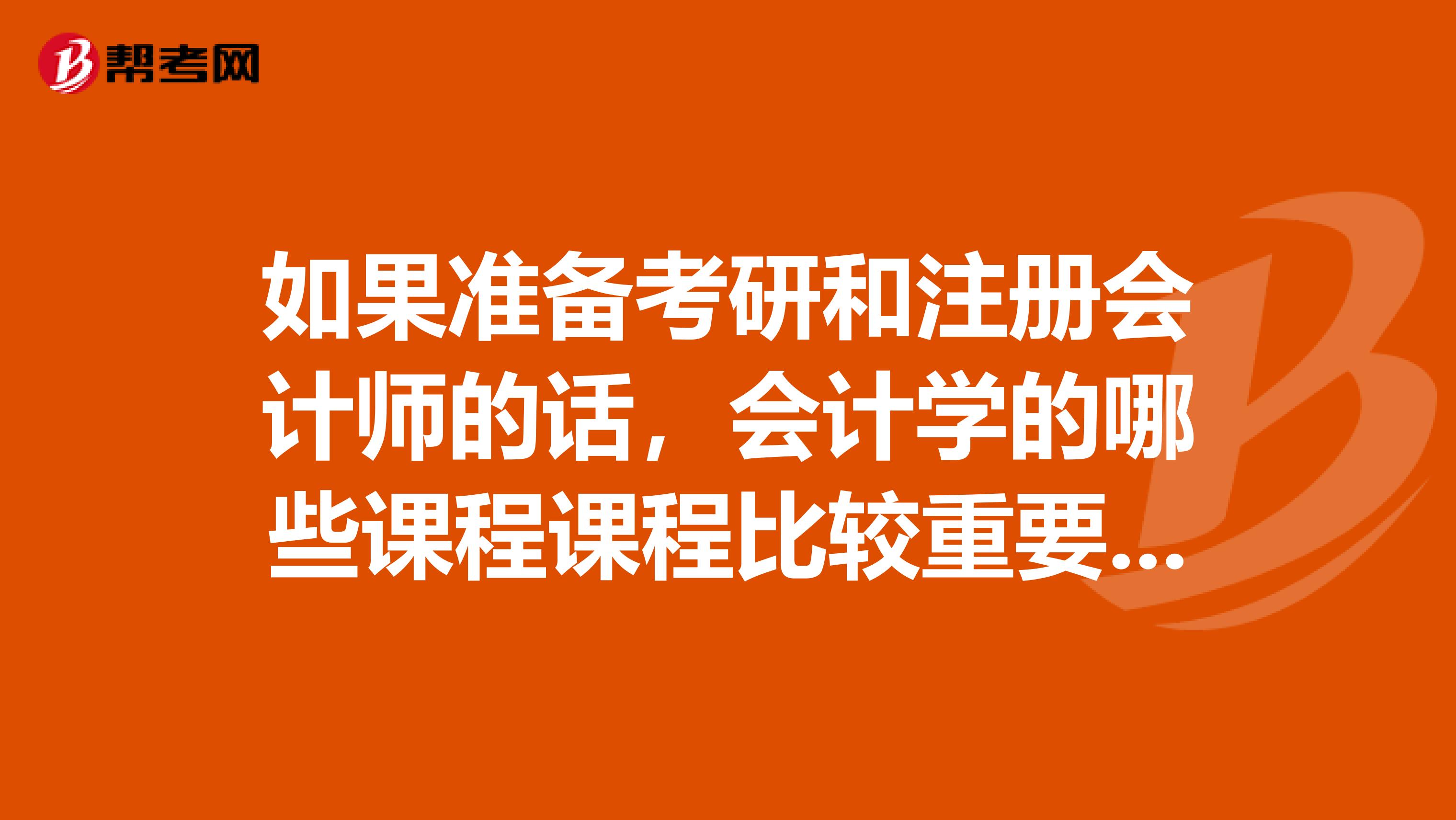 如果准备考研和注册会计师的话,会计学的哪些课程课程比较重要呢拜托各位了