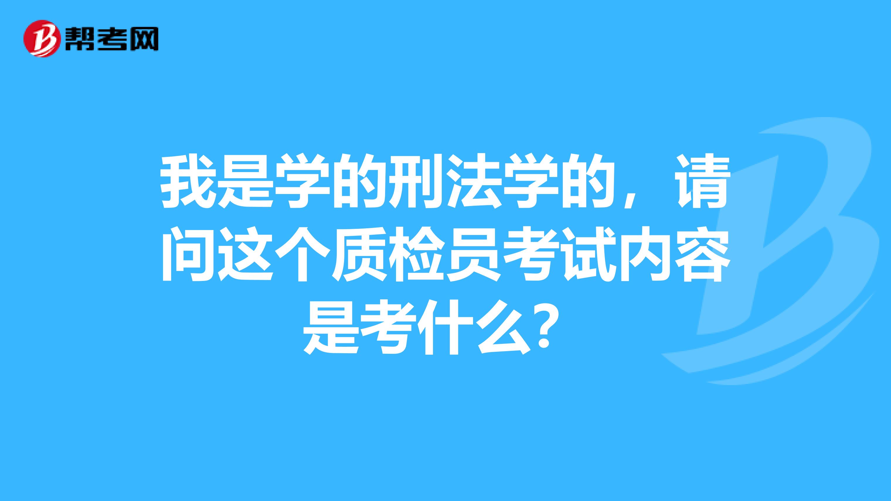 我是学的刑法学的，请问这个质检员考试内容是考什么？