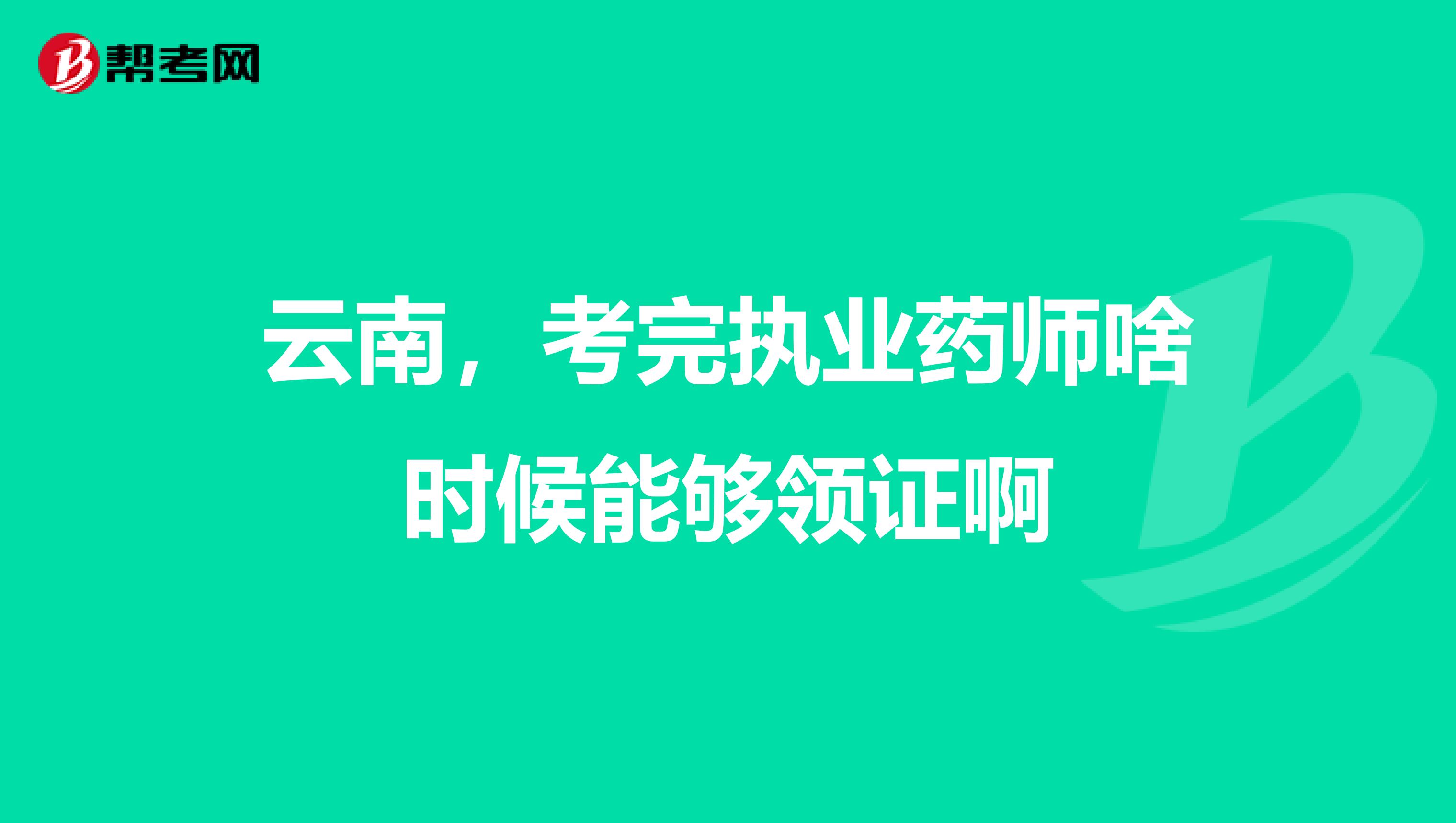 云南,考完执业药师啥时候能够领证啊
