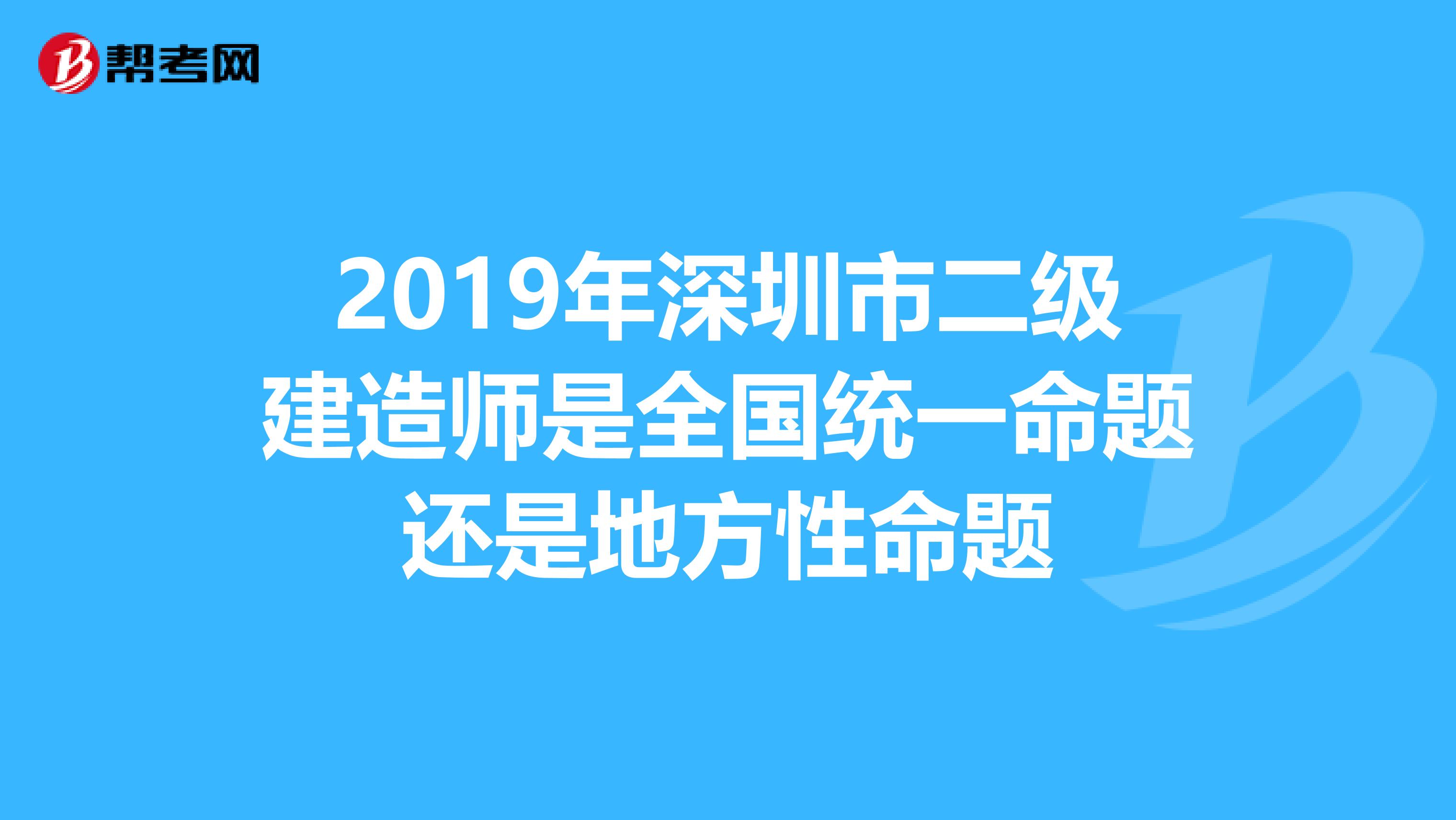 2019年深圳市二级建造师是全国统一命题还是地方性命题