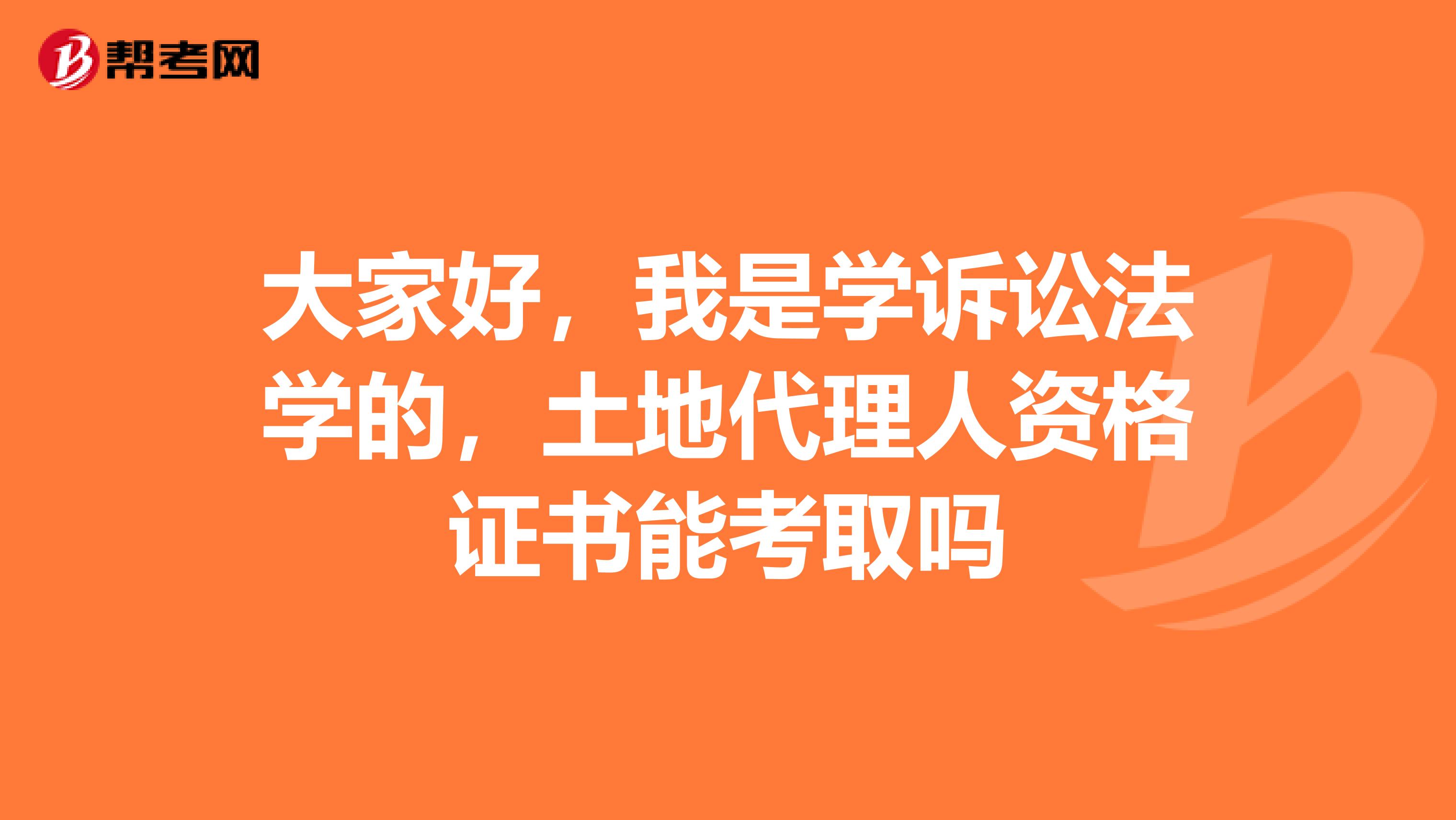 大家好，我是学诉讼法学的，土地代理人资格证书能考取吗