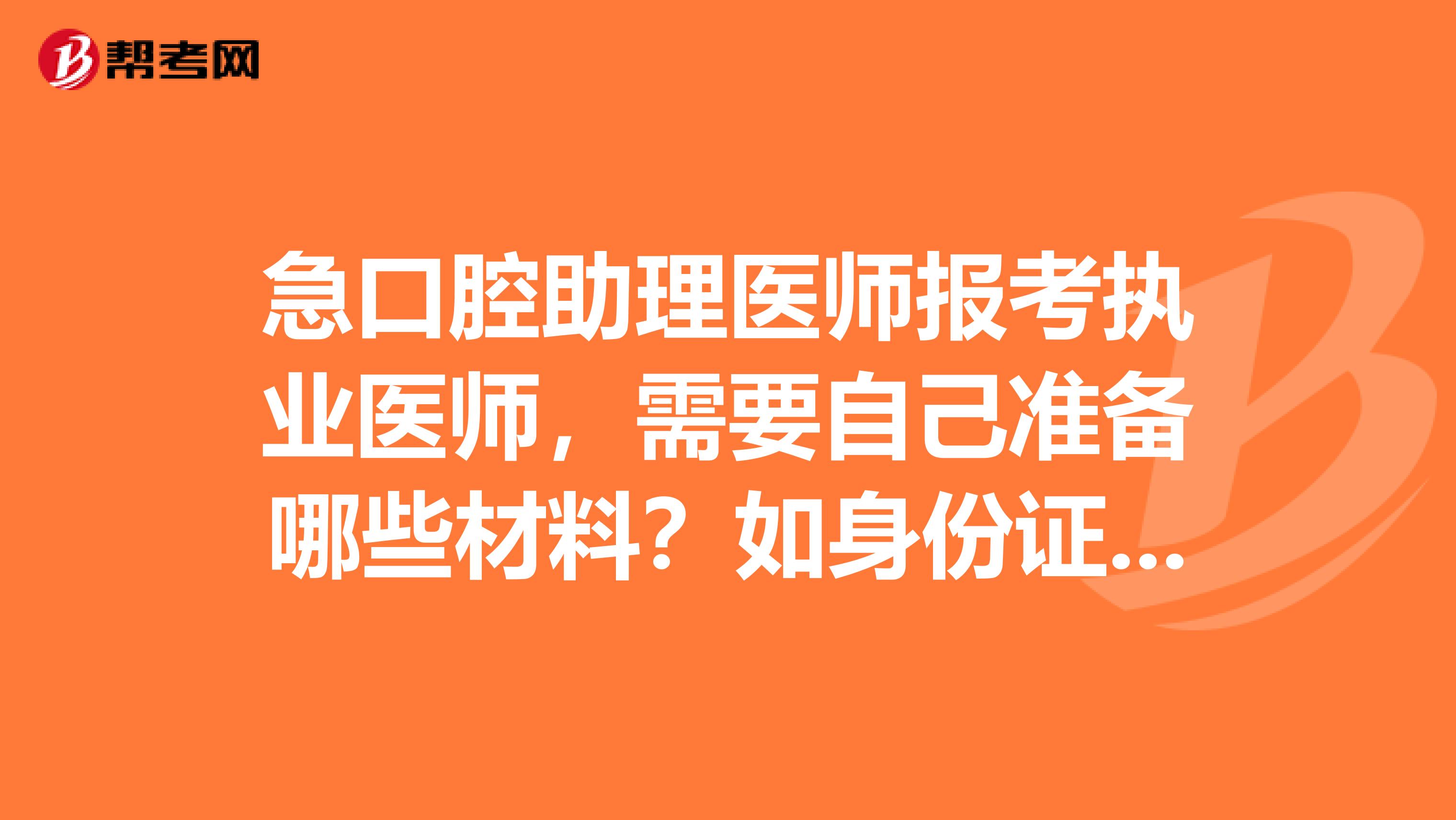 急口腔助理医师报考执业医师，需要自己准备哪些材料？如身份证，复印件等等？在线等