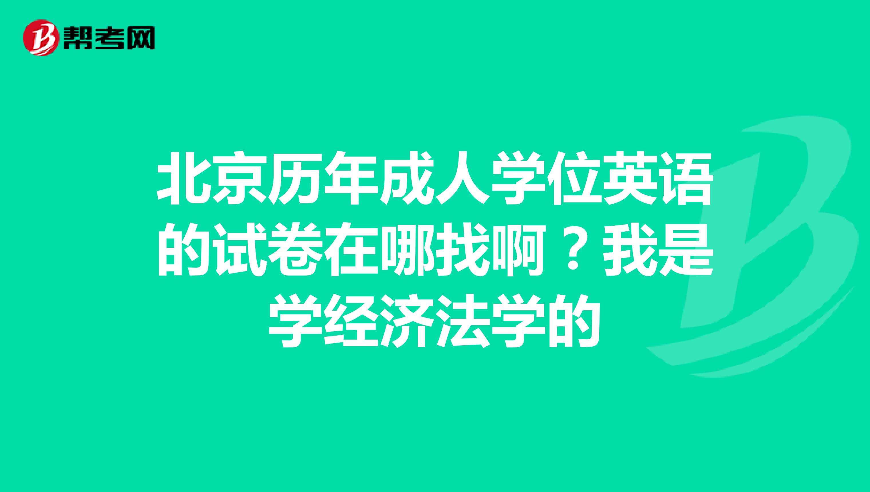 北京历年成人学位英语的试卷在哪找啊?我是学经济法学的