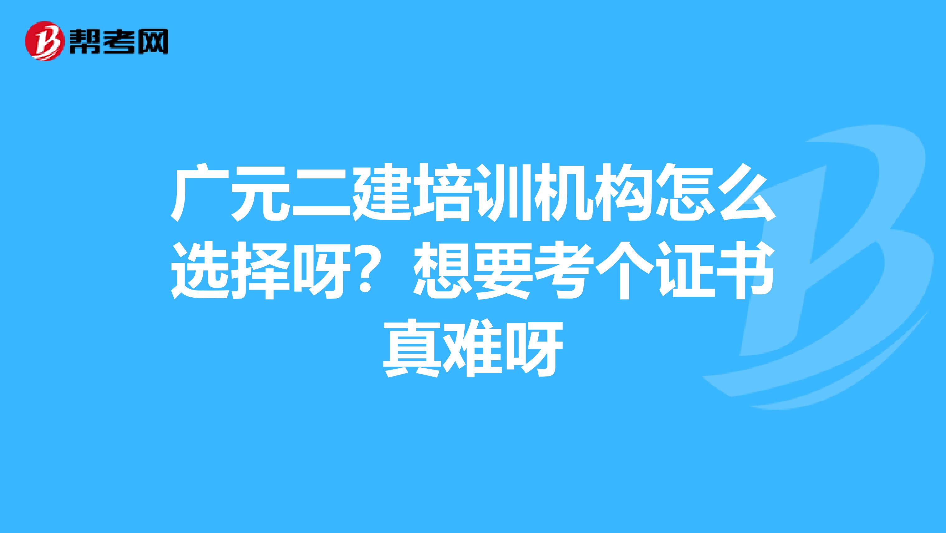 广元二建培训机构怎么选择呀?想要考个证书真难呀