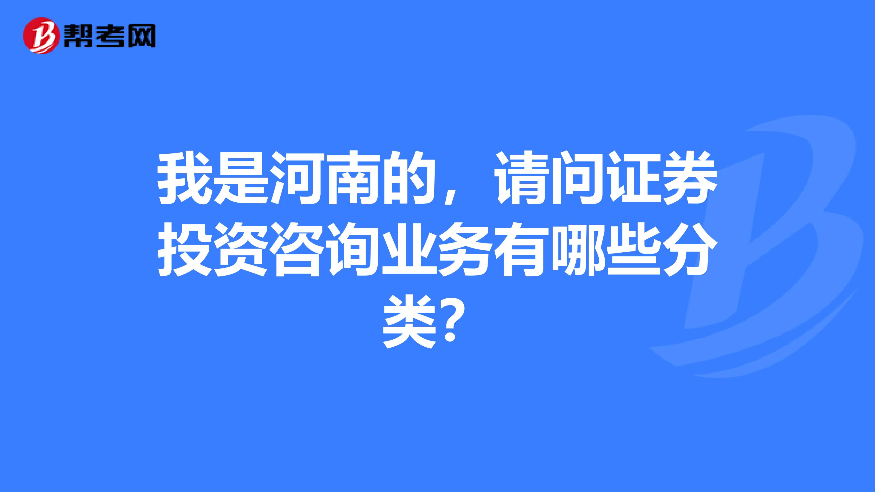 我是河南的,请问证券投资咨询业务有哪些分类?