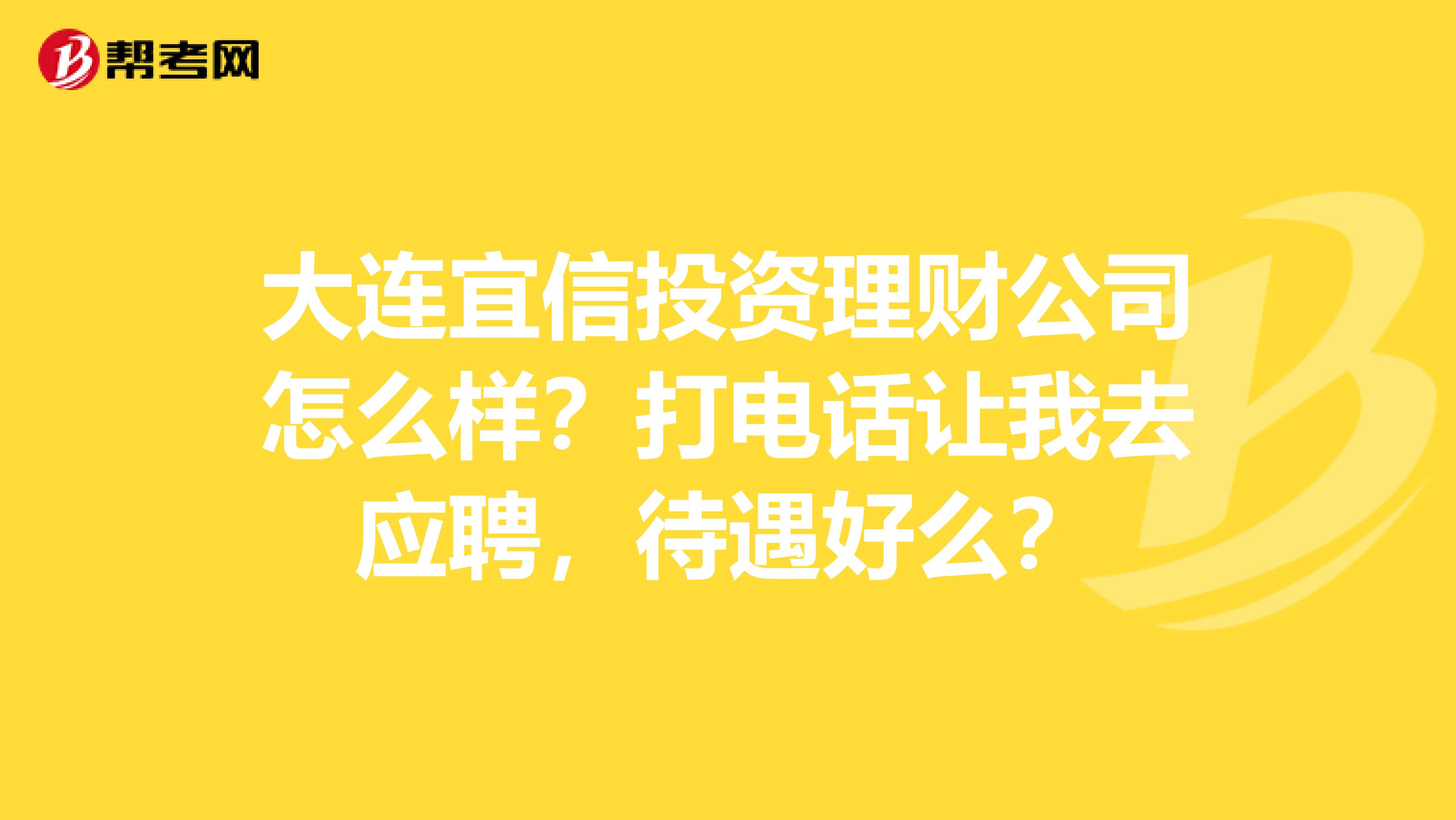 大连宜信投资理财公司怎么样?打电话让我去应聘,待遇好么?